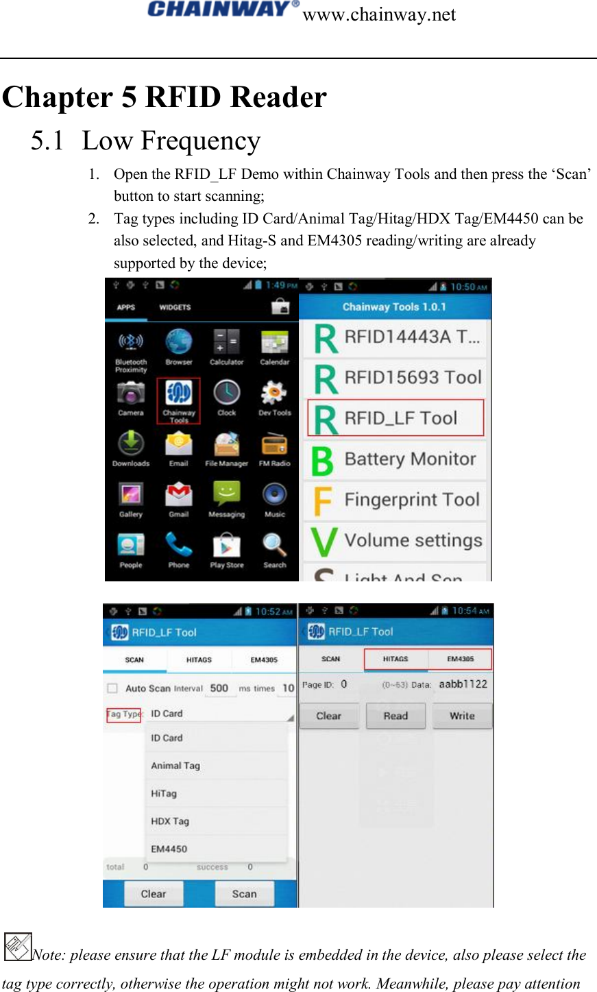 www.chainway.net  Chapter 5 RFID Reader 5.1 Low Frequency   1. Open the RFID_LF Demo within Chainway Tools and then press the ‘Scan’ button to start scanning; 2. Tag types including ID Card/Animal Tag/Hitag/HDX Tag/EM4450 can be also selected, and Hitag-S and EM4305 reading/writing are already supported by the device;   Note: please ensure that the LF module is embedded in the device, also please select the tag type correctly, otherwise the operation might not work. Meanwhile, please pay attention 