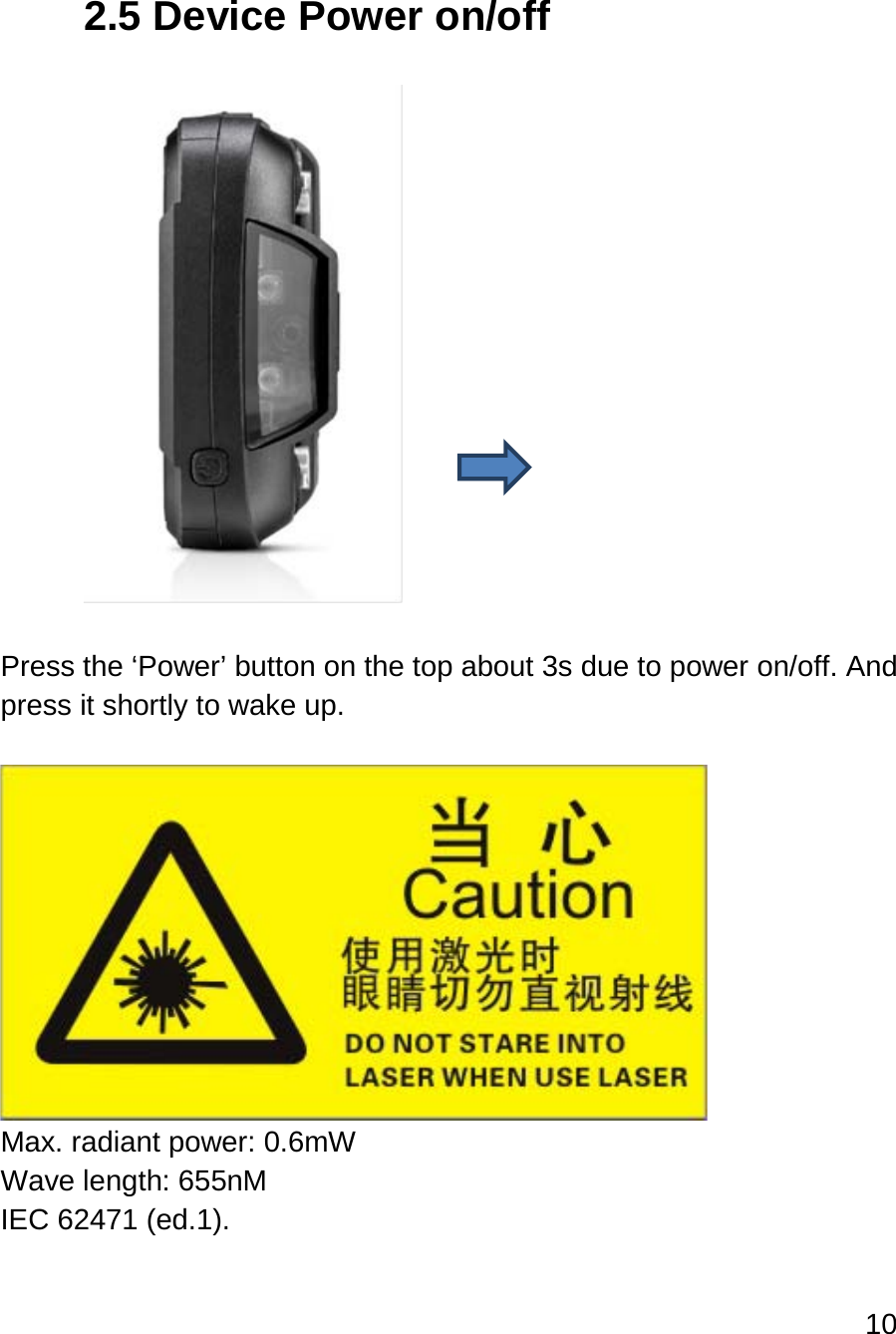 10   2.5 Device Power on/off    Press the ‘Power’ button on the top about 3s due to power on/off. And press it shortly to wake up.   Max. radiant power: 0.6mW Wave length: 655nM IEC 62471 (ed.1).    