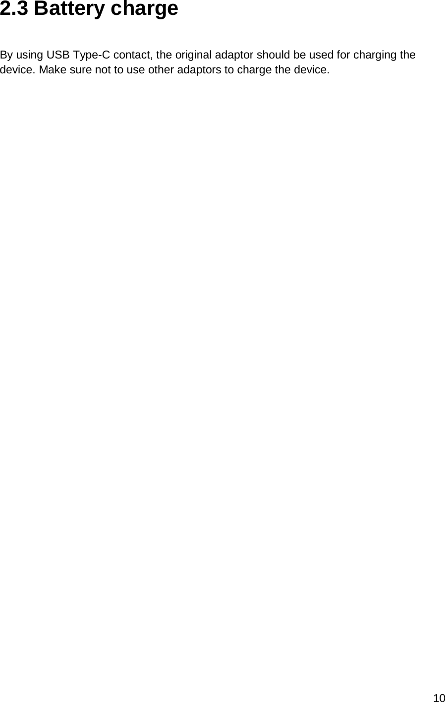 10  2.3 Battery charge  By using USB Type-C contact, the original adaptor should be used for charging the device. Make sure not to use other adaptors to charge the device.    