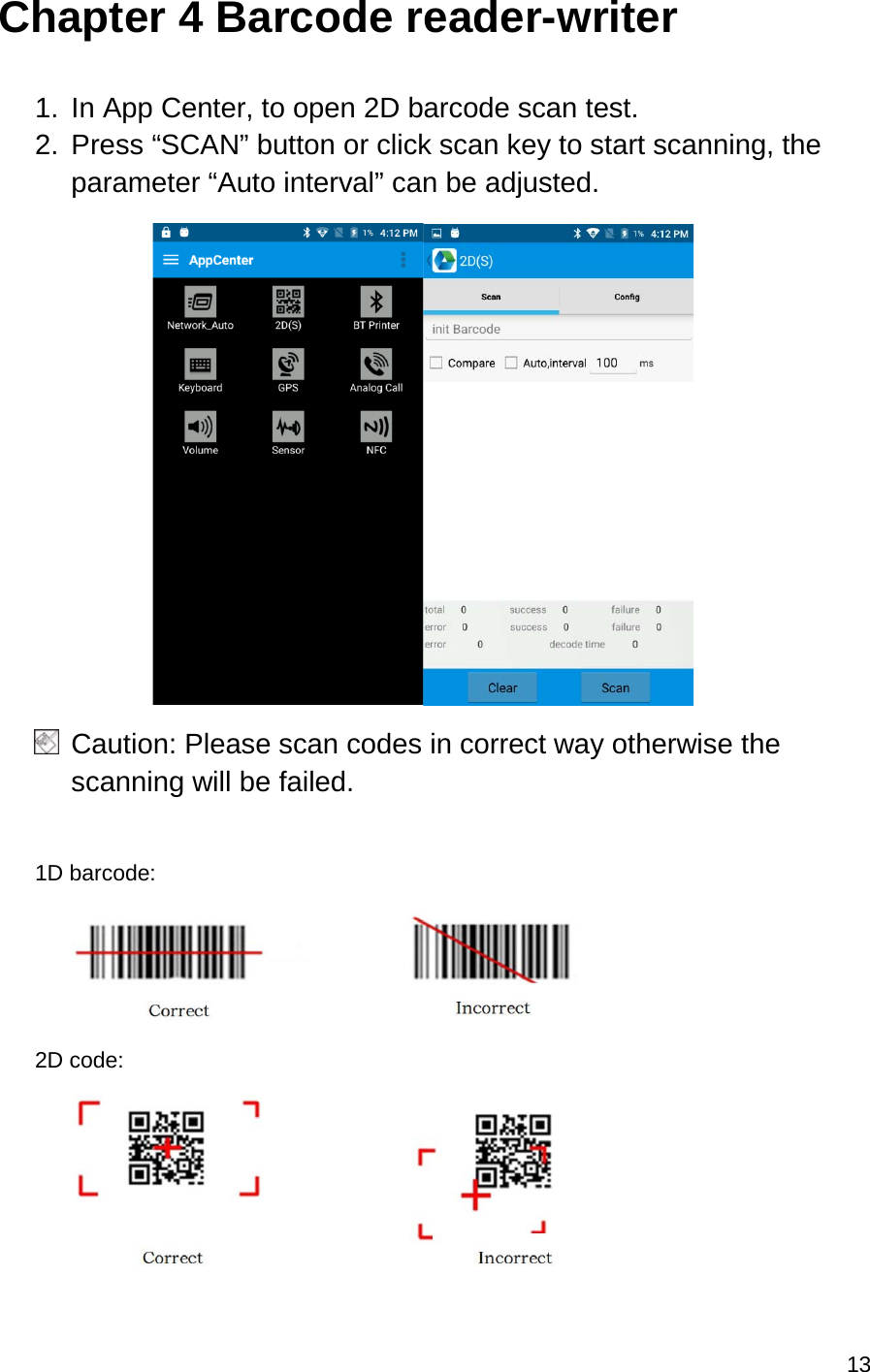 13  Chapter 4 Barcode reader-writer  1. In App Center, to open 2D barcode scan test. 2. Press “SCAN” button or click scan key to start scanning, the parameter “Auto interval” can be adjusted.                             Caution: Please scan codes in correct way otherwise the scanning will be failed.  1D barcode:  2D code:  