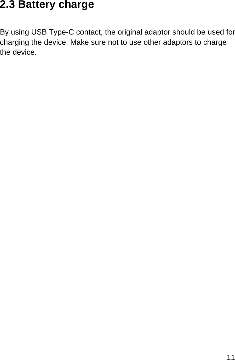 11  2.3 Battery charge  By using USB Type-C contact, the original adaptor should be used for charging the device. Make sure not to use other adaptors to charge the device.    