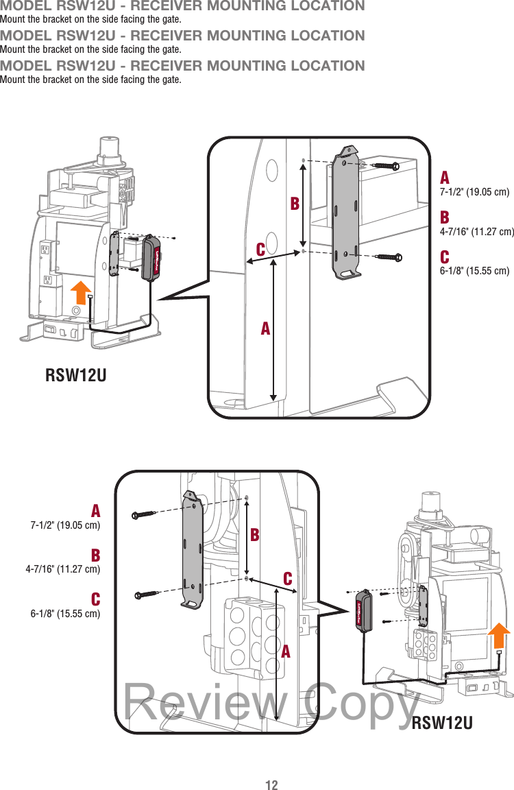 12 MODEL RSW12U - RECEIVER MOUNTING LOCATIONMount the bracket on the side facing the gate.MODEL RSW12U - RECEIVER MOUNTING LOCATIONMount the bracket on the side facing the gate.MODEL RSW12U - RECEIVER MOUNTING LOCATIONMount the bracket on the side facing the gate.RSW12UB4-7/16&quot; (11.27 cm)A7-1/2&quot; (19.05 cm)C6-1/8&quot; (15.55 cm)CBARSW12UB4-7/16&quot; (11.27 cm)A7-1/2&quot; (19.05 cm)C6-1/8&quot; (15.55 cm)CBAReview Copy