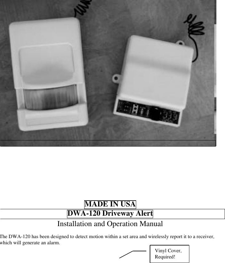 MADE IN USAD WA-120 Driveway AlertInstallation and Operation ManualThe DWA-120 has been designed to detect motion within a set area and wirelessly report it to a receiver,which will generate an alarm.Vinyl Cover,Required!