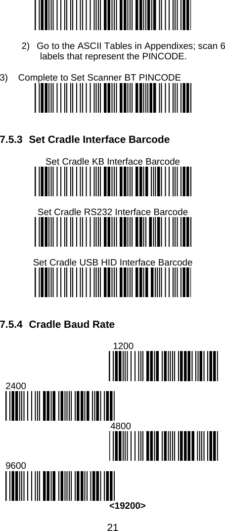 21    2)  Go to the ASCII Tables in Appendixes; scan 6 labels that represent the PINCODE.  3)  Complete to Set Scanner BT PINCODE     7.5.3  Set Cradle Interface Barcode  Set Cradle KB Interface Barcode   Set Cradle RS232 Interface Barcode   Set Cradle USB HID Interface Barcode    7.5.4 Cradle Baud Rate                             1200  2400                            4800  9600  &lt;19200&gt; 