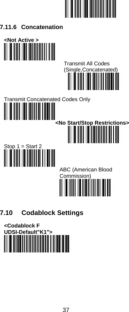  37    7.11.6 Concatenation  &lt;Not Active &gt;  Transmit All Codes (Single,Concatenated)   Transmit Concatenated Codes Only  &lt;No Start/Stop Restrictions&gt;  Stop 1 = Start 2  ABC (American Blood Commission)    7.10 Codablock Settings  &lt;Codablock F UDSI-Default&quot;K1&quot;&gt;  