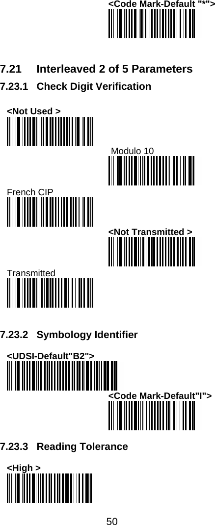  50  &lt;Code Mark-Default &quot;*&quot;&gt;    7.21  Interleaved 2 of 5 Parameters 7.23.1 Check Digit Verification  &lt;Not Used &gt;   Modulo 10  French CIP  &lt;Not Transmitted &gt;  Transmitted    7.23.2 Symbology Identifier  &lt;UDSI-Default&quot;B2&quot;&gt;  &lt;Code Mark-Default&quot;I&quot;&gt;   7.23.3  Reading Tolerance   &lt;High &gt;  