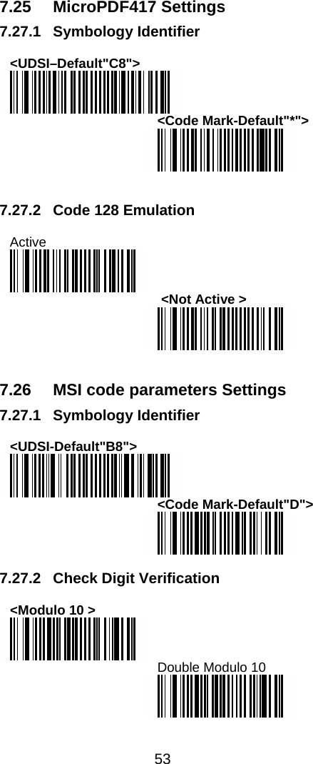  53  7.25 MicroPDF417 Settings 7.27.1 Symbology Identifier  &lt;UDSI–Default&quot;C8&quot;&gt;  &lt;Code Mark-Default&quot;*&quot;&gt;    7.27.2  Code 128 Emulation  Active   &lt;Not Active &gt;    7.26  MSI code parameters Settings 7.27.1 Symbology Identifier  &lt;UDSI-Default&quot;B8&quot;&gt;  &lt;Code Mark-Default&quot;D&quot;&gt;   7.27.2 Check Digit Verification  &lt;Modulo 10 &gt;  Double Modulo 10   