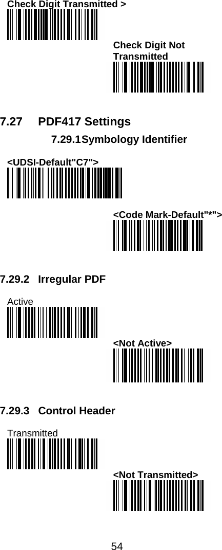  54  Check Digit Transmitted &gt;  Check Digit Not Transmitted    7.27 PDF417 Settings 7.29.1 Symbology  Identifier  &lt;UDSI-Default&quot;C7&quot;&gt;   &lt;Code Mark-Default&quot;*&quot;&gt;    7.29.2  Irregular PDF   Active  &lt;Not Active&gt;    7.29.3 Control Header  Transmitted  &lt;Not Transmitted&gt;  