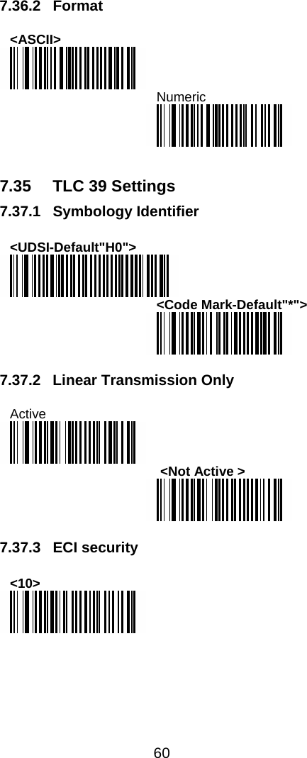  60  7.36.2 Format  &lt;ASCII&gt;  Numeric    7.35  TLC 39 Settings 7.37.1 Symbology Identifier  &lt;UDSI-Default&quot;H0&quot;&gt;  &lt;Code Mark-Default&quot;*&quot;&gt;   7.37.2  Linear Transmission Only  Active   &lt;Not Active &gt;   7.37.3 ECI security  &lt;10&gt;  