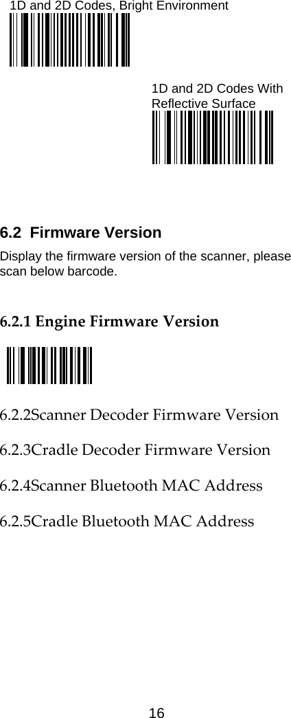  16   1D and 2D Codes, Bright Environment   1D and 2D Codes With  Reflective Surface                                                6.2 Firmware Version Display the firmware version of the scanner, please scan below barcode.  6.2.1EngineFirmwareVersion 6.2.2ScannerDecoderFirmwareVersion6.2.3CradleDecoderFirmwareVersion6.2.4ScannerBluetoothMACAddress6.2.5CradleBluetoothMACAddress