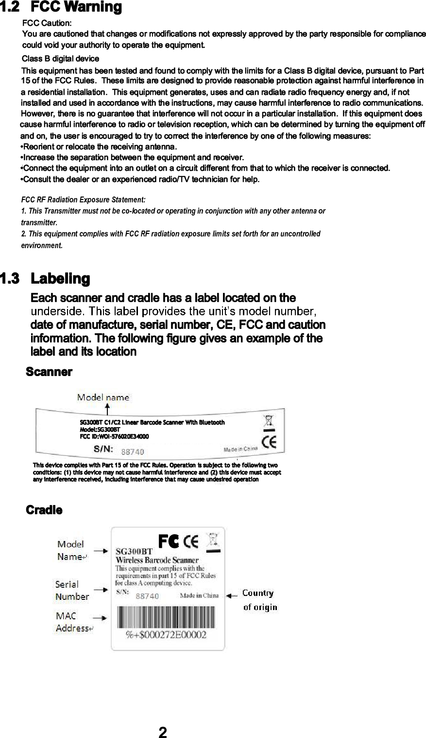 21.2 FCC Warning  1.3 LabelingEach scanner and cradle has a label located on the date of manufacture, serial number, CE, FCC and caution information. The following figure gives an example of the label and its locationScannerCradleThis device complies with Part 15 of the FCC Rules. Operation is subject to the following two conditions: (1) this device may not cause harmful interference and (2) this device must accept any interference received, including interference that may cause undesired operationSG300BT C1/C2 Linear Barcode Scanner With BluetoothModel:SG300BTFCC ID:WOI-576020E34000FCcÚÝÝ Ý¿«¬·±²æÇ±« ¿®» ½¿«¬·±²»¼ ¬¸¿¬ ½¸¿²¹»- ±® ³±¼·º·½¿¬·±²- ²±¬ »¨°®»--´§ ¿°°®±ª»¼ ¾§ ¬¸» °¿®¬§ ®»-°±²-·¾´» º±® ½±³°´·¿²½» ½±«´¼ ª±·¼ §±«® ¿«¬¸±®·¬§ ¬± ±°»®¿¬» ¬¸» »¯«·°³»²¬ò Ý´¿-- Þ ¼·¹·¬¿´ ¼»ª·½»Ì¸·- »¯«·°³»²¬ ¸¿- ¾»»² ¬»-¬»¼ ¿²¼ º±«²¼ ¬± ½±³°´§ ©·¬¸ ¬¸» ´·³·¬- º±® ¿ Ý´¿-- Þ ¼·¹·¬¿´ ¼»ª·½»ô °«®-«¿²¬ ¬± Ð¿®¬ ïë ±º ¬¸» ÚÝÝ Î«´»-ò  Ì¸»-» ´·³·¬- ¿®» ¼»-·¹²»¼ ¬± °®±ª·¼» ®»¿-±²¿¾´» °®±¬»½¬·±² ¿¹¿·²-¬ ¸¿®³º«´ ·²¬»®º»®»²½» ·² ¿ ®»-·¼»²¬·¿´ ·²-¬¿´´¿¬·±²ò  Ì¸·- »¯«·°³»²¬ ¹»²»®¿¬»-ô «-»- ¿²¼ ½¿² ®¿¼·¿¬» ®¿¼·± º®»¯«»²½§ »²»®¹§ ¿²¼ô ·º ²±¬ ·²-¬¿´´»¼ ¿²¼ «-»¼ ·² ¿½½±®¼¿²½» ©·¬¸ ¬¸» ·²-¬®«½¬·±²-ô ³¿§ ½¿«-» ¸¿®³º«´ ·²¬»®º»®»²½» ¬± ®¿¼·± ½±³³«²·½¿¬·±²-òØ±©»ª»®ô ¬¸»®» ·- ²± ¹«¿®¿²¬»» ¬¸¿¬ ·²¬»®º»®»²½» ©·´´ ²±¬ ±½½«® ·² ¿ °¿®¬·½«´¿® ·²-¬¿´´¿¬·±²ò  ×º ¬¸·- »¯«·°³»²¬ ¼±»- ½¿«-» ¸¿®³º«´ ·²¬»®º»®»²½» ¬± ®¿¼·± ±® ¬»´»ª·-·±² ®»½»°¬·±²ô ©¸·½¸ ½¿² ¾» ¼»¬»®³·²»¼ ¾§ ¬«®²·²¹ ¬¸» »¯«·°³»²¬ ±ºº ¿²¼ ±²ô ¬¸» «-»® ·- »²½±«®¿¹»¼ ¬± ¬®§ ¬± ½±®®»½¬ ¬¸» ·²¬»®º»®»²½» ¾§ ±²» ±º ¬¸» º±´´±©·²¹ ³»¿-«®»-æ¡Î»±®·»²¬ ±® ®»´±½¿¬» ¬¸» ®»½»·ª·²¹ ¿²¬»²²¿ò¡×²½®»¿-» ¬¸» -»°¿®¿¬·±² ¾»¬©»»² ¬¸» »¯«·°³»²¬ ¿²¼ ®»½»·ª»®ò¡Ý±²²»½¬ ¬¸» »¯«·°³»²¬ ·²¬± ¿² ±«¬´»¬ ±² ¿ ½·®½«·¬ ¼·ºº»®»²¬ º®±³ ¬¸¿¬ ¬± ©¸·½¸ ¬¸» ®»½»·ª»® ·- ½±²²»½¬»¼ò¡Ý±²-«´¬ ¬¸» ¼»¿´»® ±® ¿² »¨°»®·»²½»¼ ®¿¼·±ñÌÊ ¬»½¸²·½·¿² º±® ¸»´°òFCC RF Radiation Exposure Statement: 1. This Transmitter must not be co-located or operating in conjunction with any other antenna or transmitter. 2. This equipment complies with FCC RF radiation exposure limits set forth for an uncontrolled environment. 