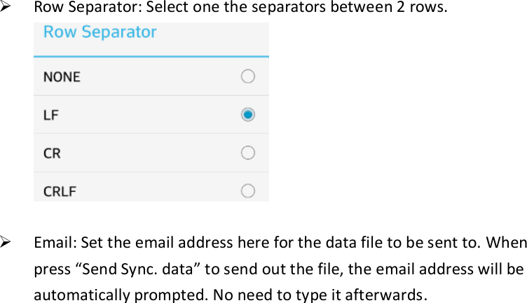  Row Separator: Select one the separators between 2 rows.   Email: Set the email address here for the data file to be sent to. When press “Send Sync. data” to send out the file, the email address will be automatically prompted. No need to type it afterwards.    