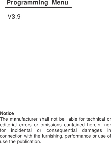                     Programming  Menu  V3.9                  Notice The manufacturer shall not be liable for technical or editorial  errors  or  omissions  contained  herein;  nor for  incidental  or  consequential  damages  in connection with the furnishing, performance or use of use the publication. 