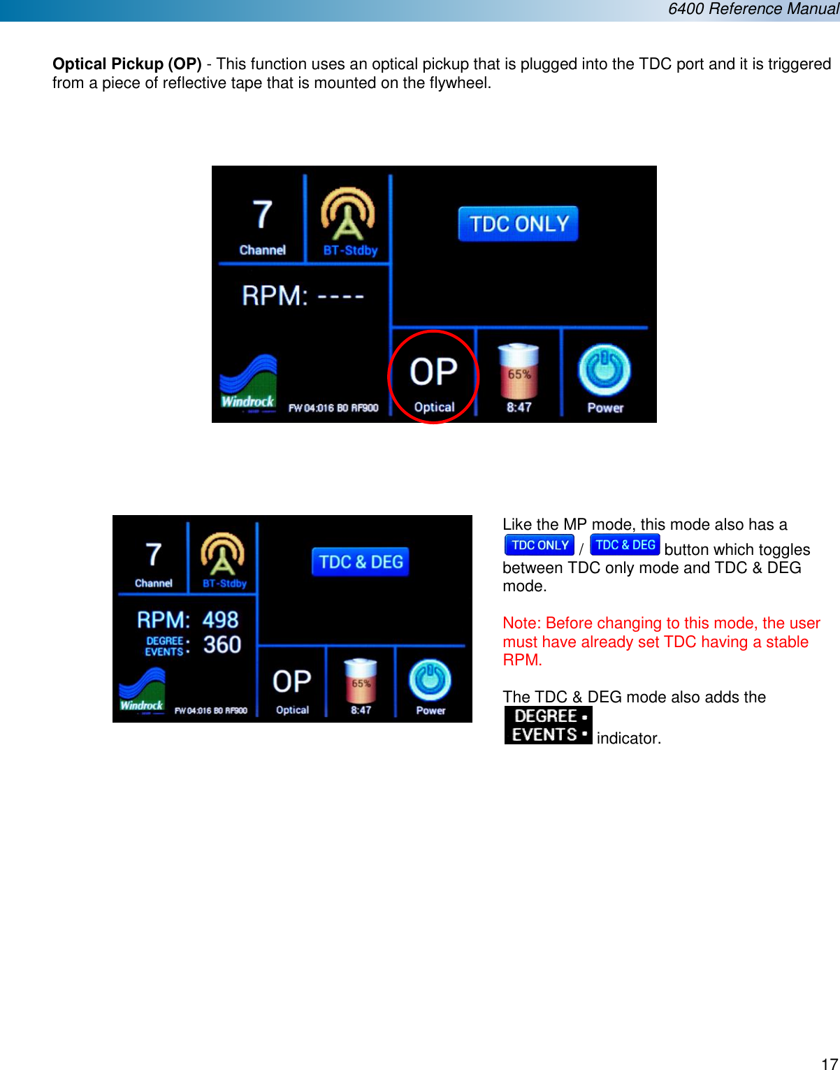  6400 Reference Manual  17   Optical Pickup (OP) - This function uses an optical pickup that is plugged into the TDC port and it is triggered from a piece of reflective tape that is mounted on the flywheel.                         Like the MP mode, this mode also has a  /   button which toggles between TDC only mode and TDC &amp; DEG mode.   Note: Before changing to this mode, the user must have already set TDC having a stable RPM.  The TDC &amp; DEG mode also adds the   indicator.                  