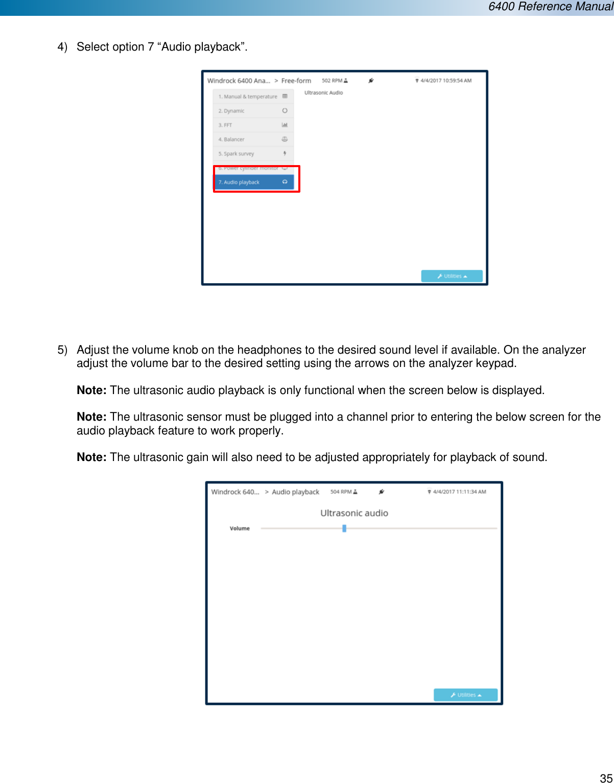  6400 Reference Manual  35   4)  Select option 7 &ldquo;Audio playback&rdquo;.       5)  Adjust the volume knob on the headphones to the desired sound level if available. On the analyzer adjust the volume bar to the desired setting using the arrows on the analyzer keypad.  Note: The ultrasonic audio playback is only functional when the screen below is displayed.  Note: The ultrasonic sensor must be plugged into a channel prior to entering the below screen for the audio playback feature to work properly.   Note: The ultrasonic gain will also need to be adjusted appropriately for playback of sound.                               