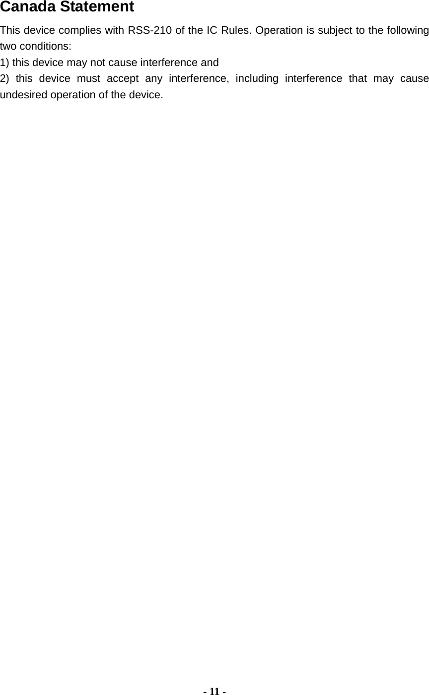 Canada Statement   This device complies with RSS-210 of the IC Rules. Operation is subject to the following two conditions: 1) this device may not cause interference and 2) this device must accept any interference, including interference that may cause undesired operation of the device.                                     - 11 - 