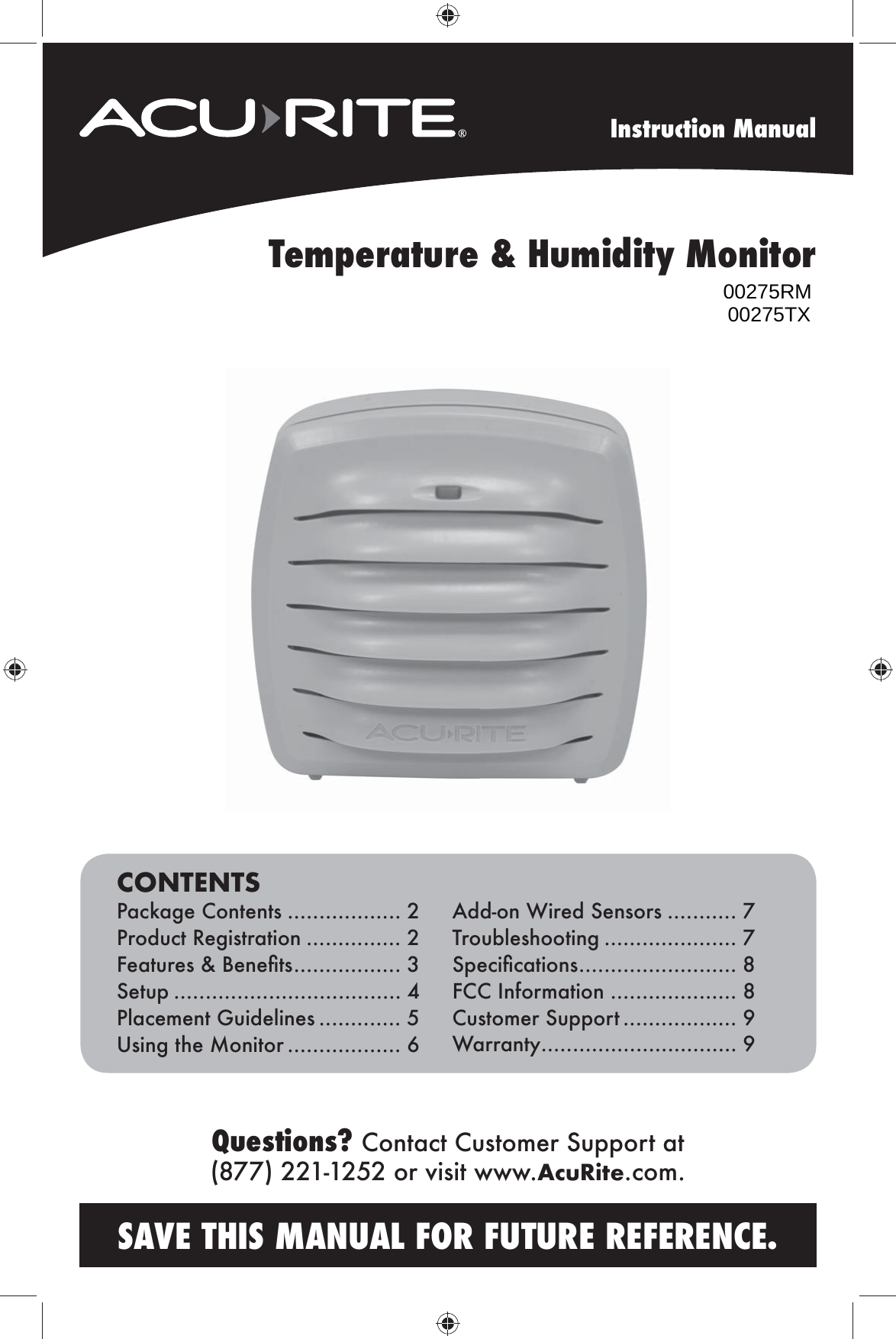 Instruction ManualSAVE THIS MANUAL FOR FUTURE REFERENCE.Questions? Contact Customer Support at (877) 221-1252 or visit www.AcuRite.com.CONTENTSPackage Contents .................. 2Product Registration ............... 2?eatures  ;eneÛts ................. 3Setup .................................... 4Placement Guidelines ............. 5Using the Monitor .................. 6Add-on Wired Sensors ........... 7Troubleshooting ..................... 7SpeciÛcations ......................... 8FCC Information .................... 8Customer Support .................. 9Warranty............................... 9Temperature &amp; Humidity Monitor00275RM00275TX