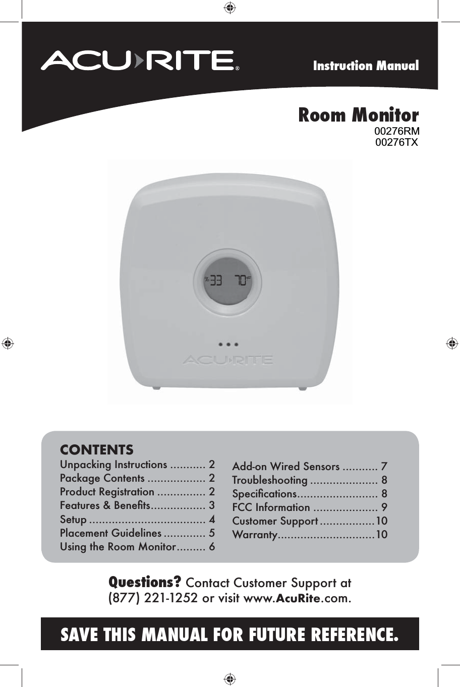 Instruction ManualSAVE THIS MANUAL FOR FUTURE REFERENCE.Questions? Contact Customer Support at (877) 221-1252 or visit www.AcuRite.com.CONTENTSUnpacking Instructions ........... 2Package Contents .................. 2Product Registration ............... 2 ................. 3Setup .................................... 4Placement Guidelines ............. 5Using the Room Monitor ......... 6Add-on Wired Sensors ........... 7Troubleshooting ..................... 8 ......................... 8FCC Information .................... 9Customer Support .................10Warranty..............................10Room Monitor00276RM00276TX