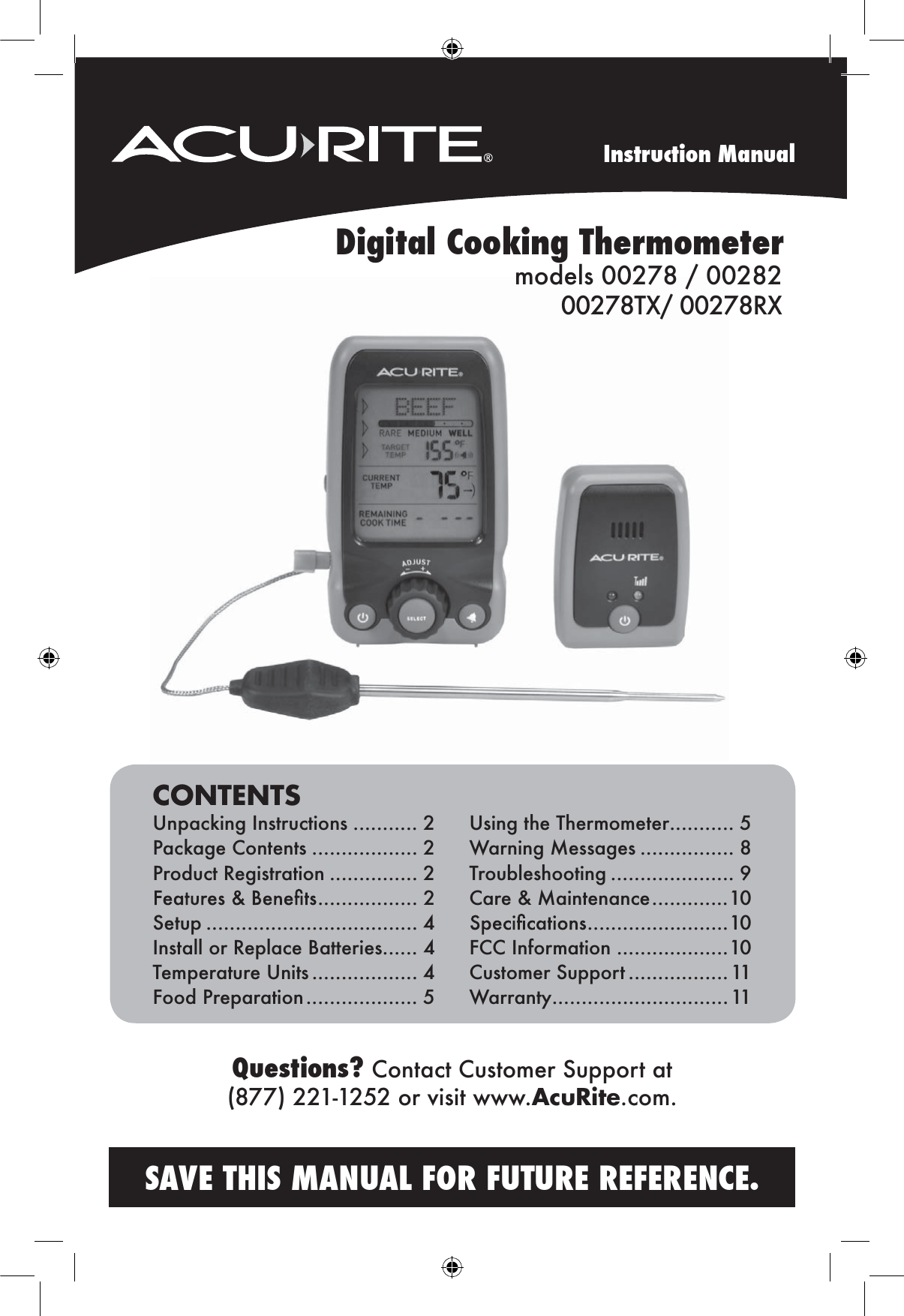 Instruction ManualSAVE THIS MANUAL FOR FUTURE REFERENCE.Questions? Contact Customer Support at (877) 221-1252 or visit www.AcuRite.com.CONTENTSUnpacking Instructions ........... 2Package Contents .................. 2Product Registration ............... 2 ................. 2Setup .................................... 4Install or Replace Batteries...... 4Temperature Units .................. 4Food Preparation ................... 5 Using the Thermometer ........... 5Warning Messages ................ 8Troubleshooting ..................... 9Care &amp; Maintenance .............10 ........................10FCC Information ...................10Customer Support ................. 11Warranty..............................11Digital Cooking Thermometermodels 00278 / 0028200278TX/ 00278RX