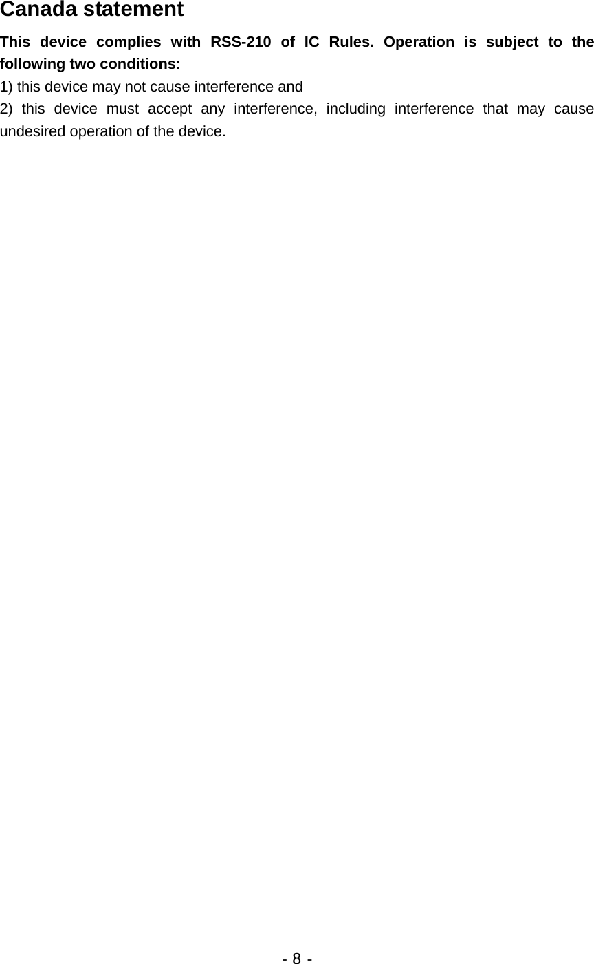 Canada statement This device complies with RSS-210 of IC Rules. Operation is subject to the following two conditions: 1) this device may not cause interference and 2) this device must accept any interference, including interference that may cause undesired operation of the device.                                     - 8 - 