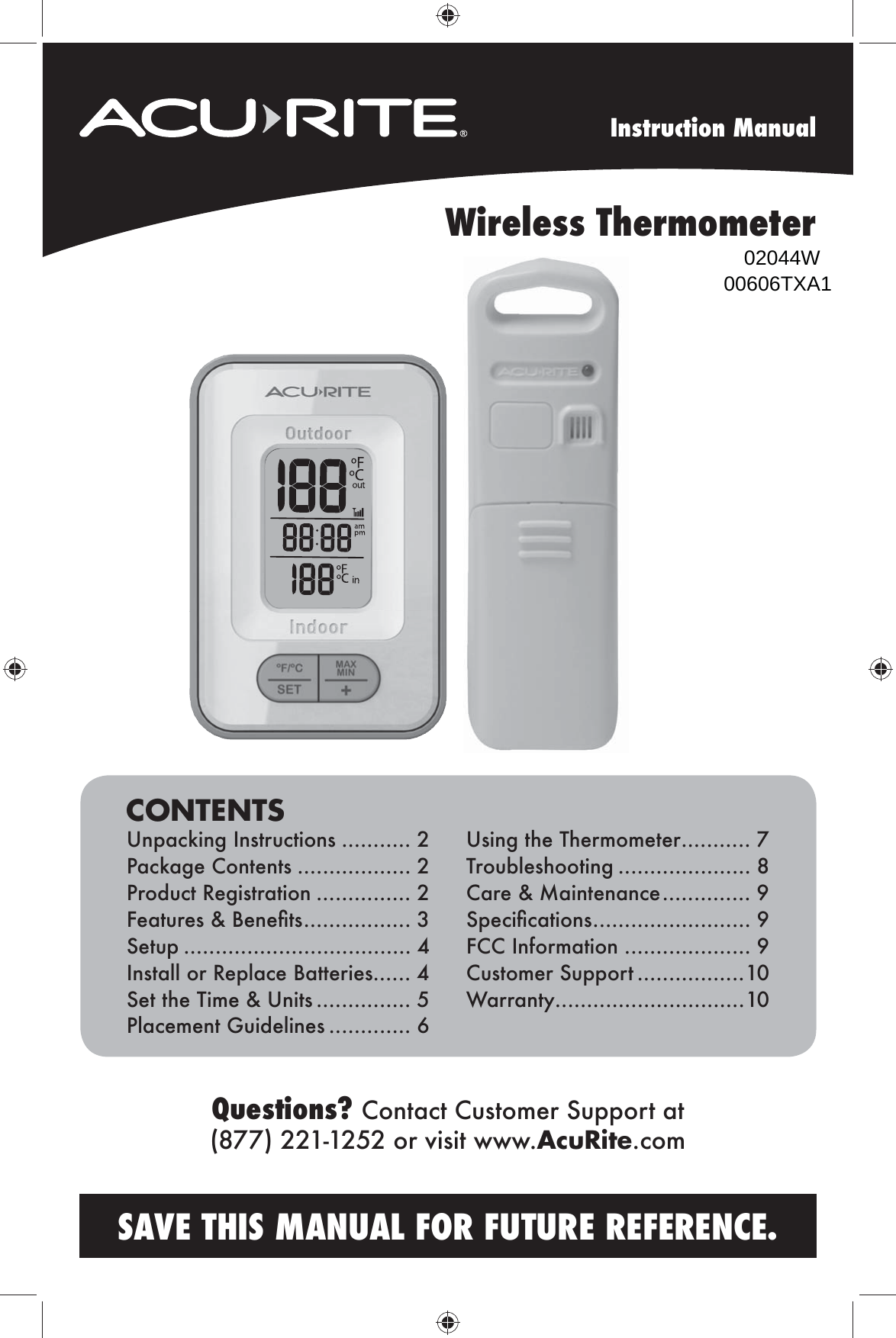 SAVE THIS MANUAL FOR FUTURE REFERENCE.CONTENTSUnpacking Instructions ........... 2Package Contents .................. 2Product Registration ............... 2?^Zmnk^l;^g^Ûml ................. 3Setup .................................... 4Install or Replace Batteries...... 4Set the Time &amp; Units ............... 5Placement Guidelines ............. 6Using the Thermometer ........... 7Troubleshooting ..................... 8 Care &amp; Maintenance .............. 9Li^\bÛ\Zmbhgl ......................... 9FCC Information .................... 9Customer Support .................10Warranty..............................10Instruction ManualWireless ThermometerQuestions? Contact Customer Support at (877) 221-1252 or visit www.AcuRite.com02044W00606TXA1