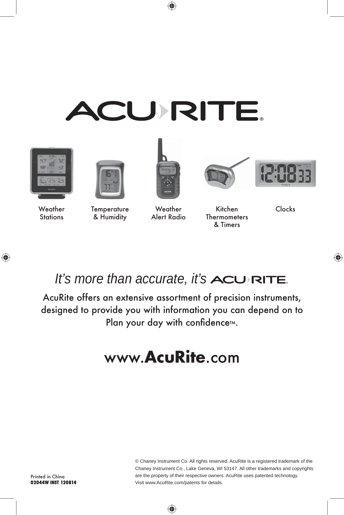 © Chaney Instrument Co. All rights reserved. AcuRite is a registered trademark of the Chaney Instrument Co., Lake Geneva, WI 53147. All other trademarks and copyrights are the property of their respective owners. AcuRite uses patented technology.Visit www.AcuRite.com/patents for details.Printed in China02044W INST 120814It’s more than accurate, it’s AcuRite offers an extensive assortment of precision instruments, designed to provide you with information you can depend on to  IeZgrhnk]Zrpbma\hgÛ]^g\^™.www.AcuRite.comWeather StationsTemperature Anfb]bmrWeather Alert RadioDbm\a^g Thermometers &amp; TimersClocks