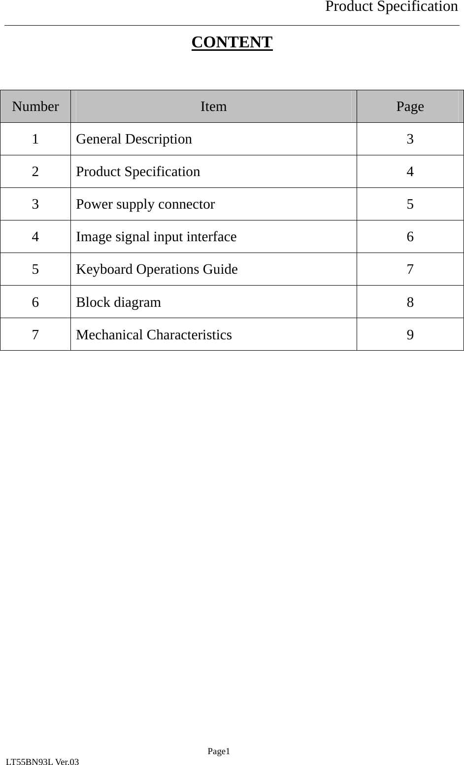 Product Specification  Page1 LT55BN93L Ver.03 CONTENT  Number  Item  Page 1 General Description  3 2 Product Specification  4 3  Power supply connector  5 4  Image signal input interface  6 5  Keyboard Operations Guide  7 6 Block diagram  8 7 Mechanical Characteristics  9 
