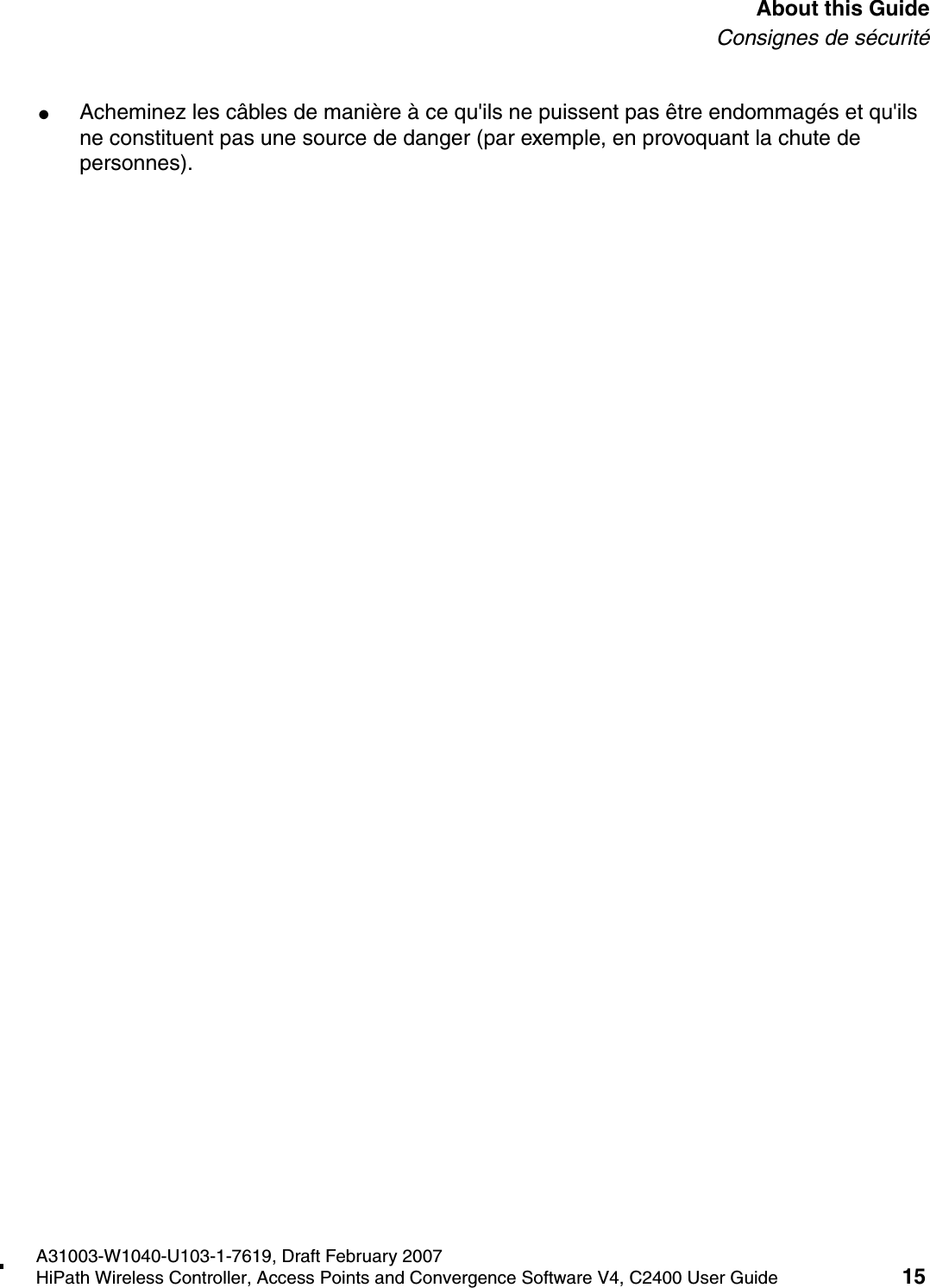 hwc_pref.fmA31003-W1040-U103-1-7619, Draft February 2007HiPath Wireless Controller, Access Points and Convergence Software V4, C2400 User Guide 15        About this GuideConsignes de s&eacute;curit&eacute;●Acheminez les c&acirc;bles de mani&egrave;re &agrave; ce qu'ils ne puissent pas &ecirc;tre endommag&eacute;s et qu'ils ne constituent pas une source de danger (par exemple, en provoquant la chute de personnes).