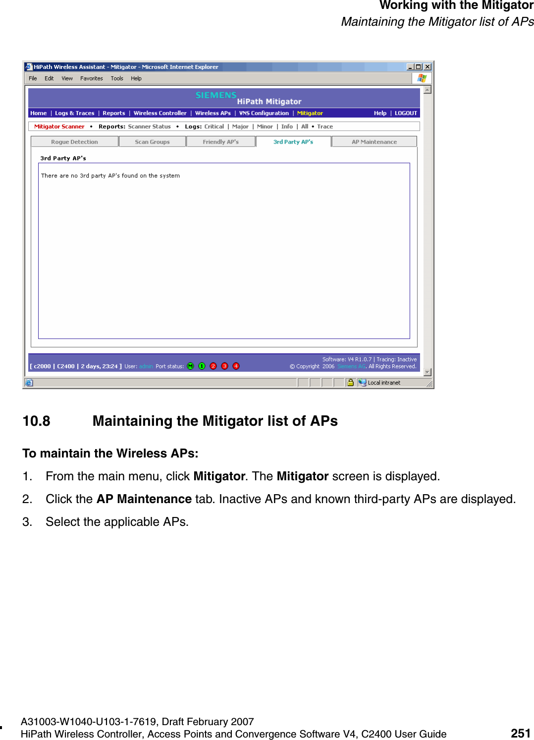 hwc_mitigator.fmA31003-W1040-U103-1-7619, Draft February 2007HiPath Wireless Controller, Access Points and Convergence Software V4, C2400 User Guide 251        Working with the MitigatorMaintaining the Mitigator list of APs10.8 Maintaining the Mitigator list of APsTo maintain the Wireless APs:1. From the main menu, click Mitigator. The Mitigator screen is displayed.2. Click the AP Maintenance tab. Inactive APs and known third-party APs are displayed.3. Select the applicable APs. 