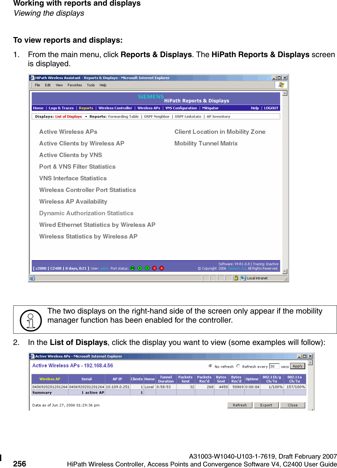 Working with reports and displays A31003-W1040-U103-1-7619, Draft February 2007256 HiPath Wireless Controller, Access Points and Convergence Software V4, C2400 User Guide        hwc_reports.fmViewing the displaysTo view reports and displays:1. From the main menu, click Reports &amp; Displays. The HiPath Reports &amp; Displays screen is displayed. 2. In the List of Displays, click the display you want to view (some examples will follow):>The two displays on the right-hand side of the screen only appear if the mobility manager function has been enabled for the controller.