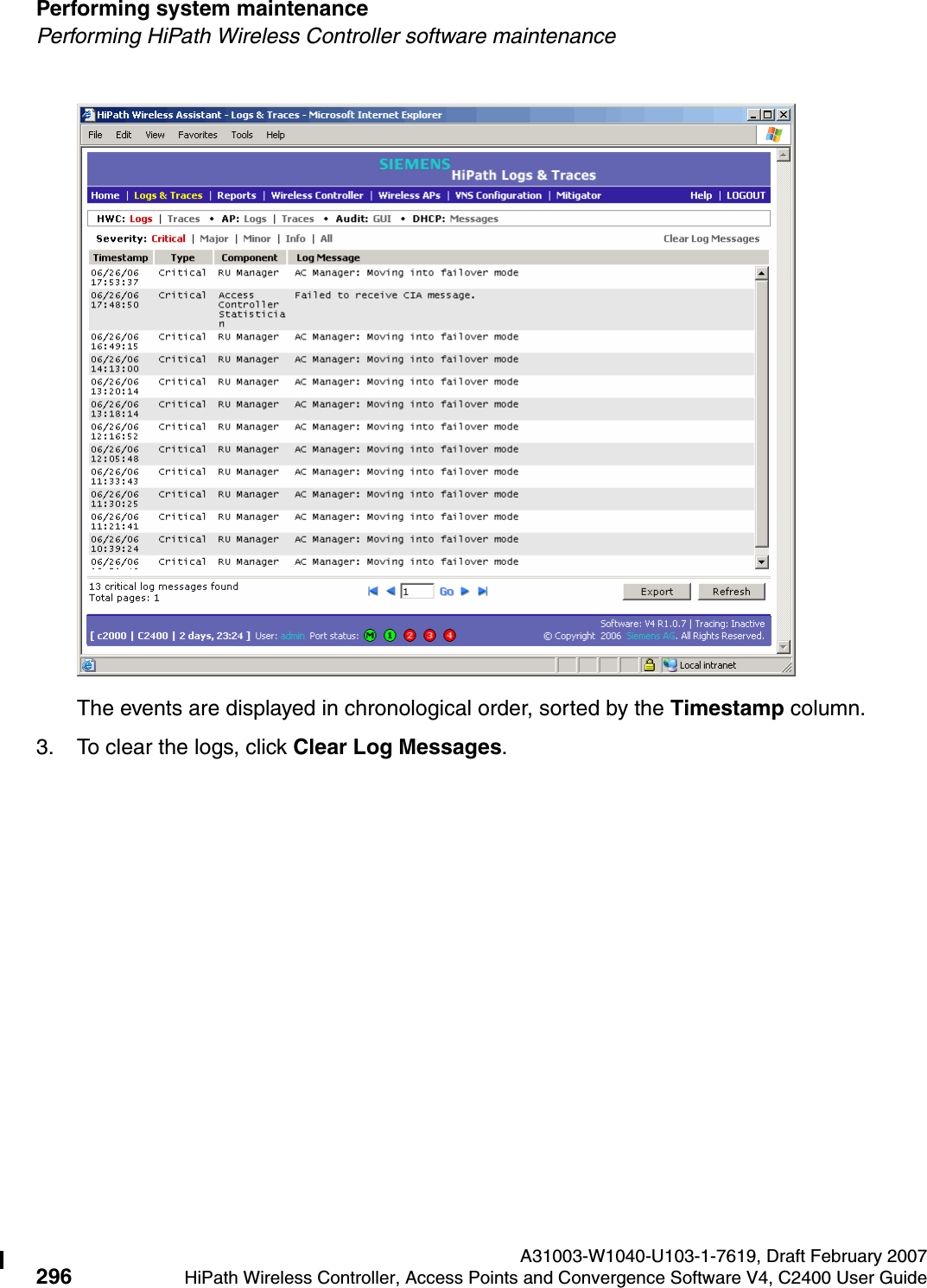Performing system maintenance A31003-W1040-U103-1-7619, Draft February 2007296 HiPath Wireless Controller, Access Points and Convergence Software V4, C2400 User Guide        hwc_ongoing.fmPerforming HiPath Wireless Controller software maintenanceThe events are displayed in chronological order, sorted by the Timestamp column.3. To clear the logs, click Clear Log Messages.