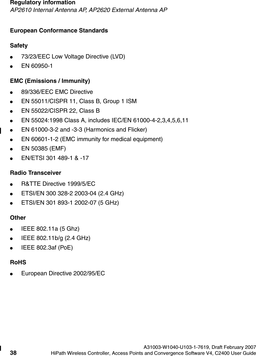 Regulatory information A31003-W1040-U103-1-7619, Draft February 200738 HiPath Wireless Controller, Access Points and Convergence Software V4, C2400 User Guide        hwc_regulatory_information.fmAP2610 Internal Antenna AP, AP2620 External Antenna APEuropean Conformance StandardsSafety ●73/23/EEC Low Voltage Directive (LVD)●EN 60950-1EMC (Emissions / Immunity)●89/336/EEC EMC Directive●EN 55011/CISPR 11, Class B, Group 1 ISM●EN 55022/CISPR 22, Class B●EN 55024:1998 Class A, includes IEC/EN 61000-4-2,3,4,5,6,11●EN 61000-3-2 and -3-3 (Harmonics and Flicker)●EN 60601-1-2 (EMC immunity for medical equipment)●EN 50385 (EMF)●EN/ETSI 301 489-1 &amp; -17 Radio Transceiver ●R&amp;TTE Directive 1999/5/EC●ETSI/EN 300 328-2 2003-04 (2.4 GHz)●ETSI/EN 301 893-1 2002-07 (5 GHz)Other●IEEE 802.11a (5 Ghz)●IEEE 802.11b/g (2.4 GHz)●IEEE 802.3af (PoE)RoHS●European Directive 2002/95/EC