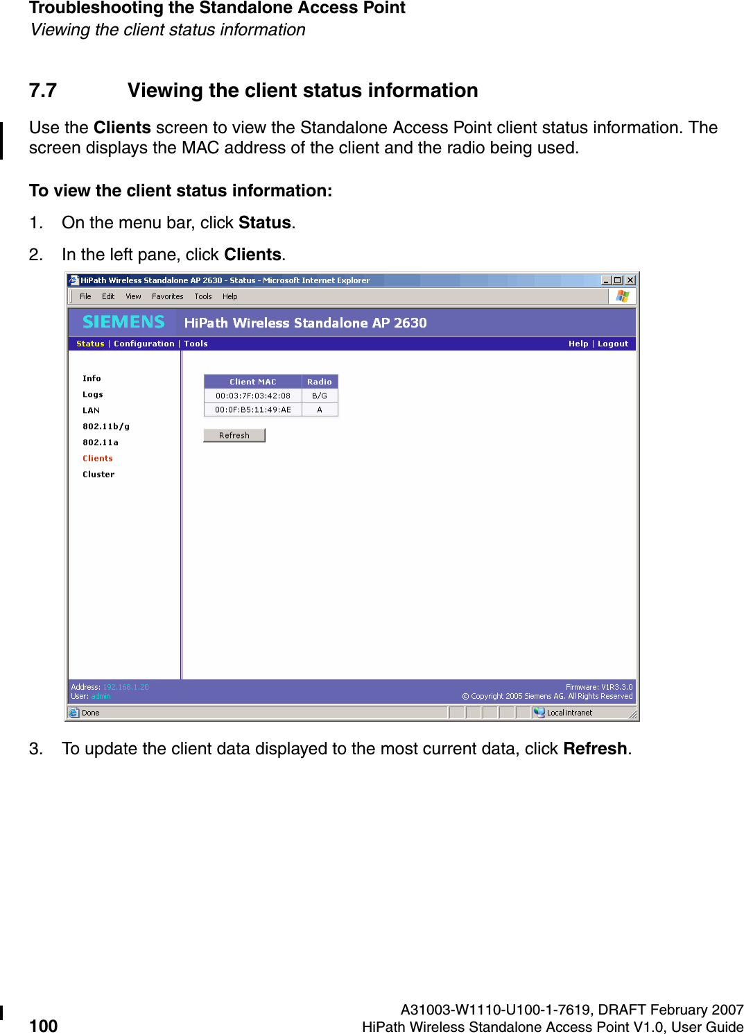 Troubleshooting the Standalone Access Point A31003-W1110-U100-1-7619, DRAFT February 2007100 HiPath Wireless Standalone Access Point V1.0, User Guide          HSAAP_Troubleshooting.fmViewing the client status information7.7 Viewing the client status informationUse the Clients screen to view the Standalone Access Point client status information. The screen displays the MAC address of the client and the radio being used.To view the client status information:1. On the menu bar, click Status.2. In the left pane, click Clients.3. To update the client data displayed to the most current data, click Refresh.