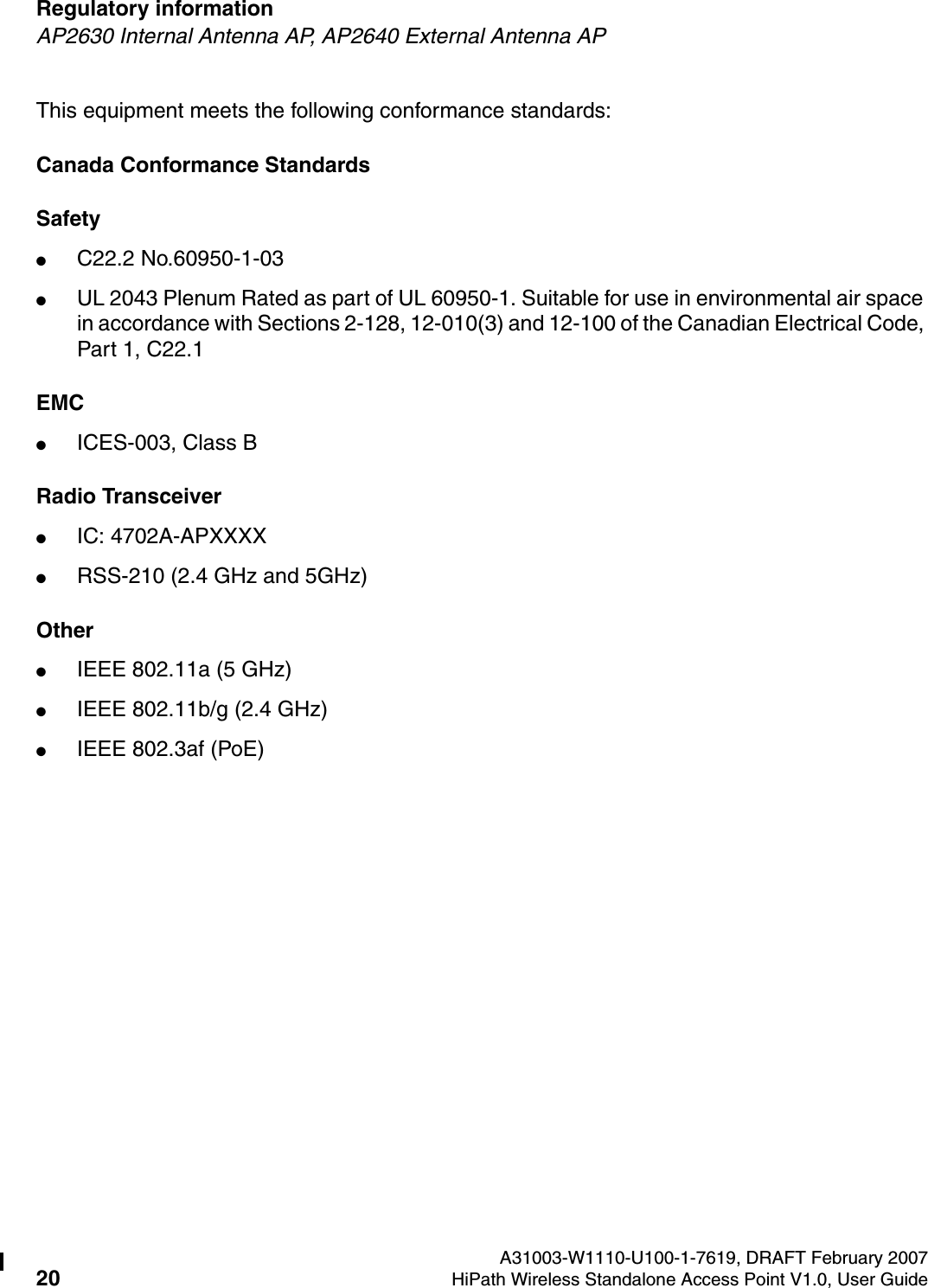 Regulatory information A31003-W1110-U100-1-7619, DRAFT February 200720 HiPath Wireless Standalone Access Point V1.0, User Guide        HSAAP_Regulatory.fmAP2630 Internal Antenna AP, AP2640 External Antenna APThis equipment meets the following conformance standards:Canada Conformance StandardsSafety ●C22.2 No.60950-1-03●UL 2043 Plenum Rated as part of UL 60950-1. Suitable for use in environmental air space in accordance with Sections 2-128, 12-010(3) and 12-100 of the Canadian Electrical Code, Part 1, C22.1EMC ●ICES-003, Class BRadio Transceiver●IC: 4702A-APXXXX●RSS-210 (2.4 GHz and 5GHz)Other●IEEE 802.11a (5 GHz)●IEEE 802.11b/g (2.4 GHz)●IEEE 802.3af (PoE)
