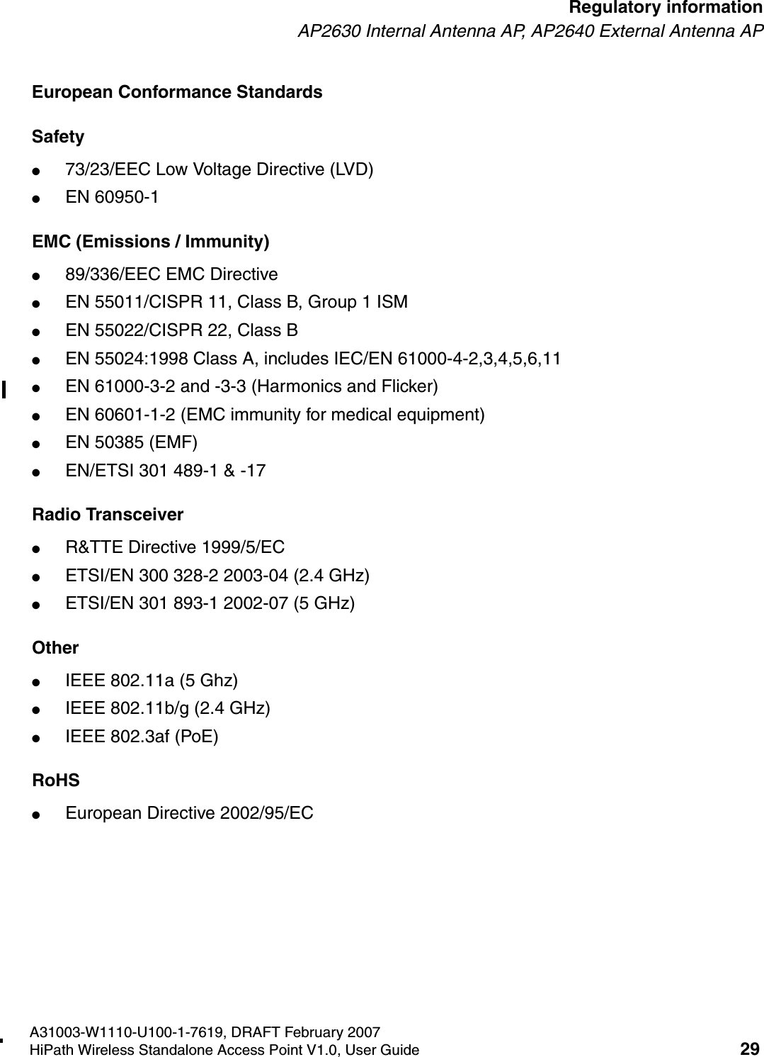 HSAAP_Regulatory.fmA31003-W1110-U100-1-7619, DRAFT February 2007HiPath Wireless Standalone Access Point V1.0, User Guide 29        Regulatory informationAP2630 Internal Antenna AP, AP2640 External Antenna APEuropean Conformance StandardsSafety ●73/23/EEC Low Voltage Directive (LVD)●EN 60950-1EMC (Emissions / Immunity)●89/336/EEC EMC Directive●EN 55011/CISPR 11, Class B, Group 1 ISM●EN 55022/CISPR 22, Class B●EN 55024:1998 Class A, includes IEC/EN 61000-4-2,3,4,5,6,11●EN 61000-3-2 and -3-3 (Harmonics and Flicker)●EN 60601-1-2 (EMC immunity for medical equipment)●EN 50385 (EMF)●EN/ETSI 301 489-1 &amp; -17 Radio Transceiver ●R&amp;TTE Directive 1999/5/EC●ETSI/EN 300 328-2 2003-04 (2.4 GHz)●ETSI/EN 301 893-1 2002-07 (5 GHz)Other●IEEE 802.11a (5 Ghz)●IEEE 802.11b/g (2.4 GHz)●IEEE 802.3af (PoE)RoHS●European Directive 2002/95/EC