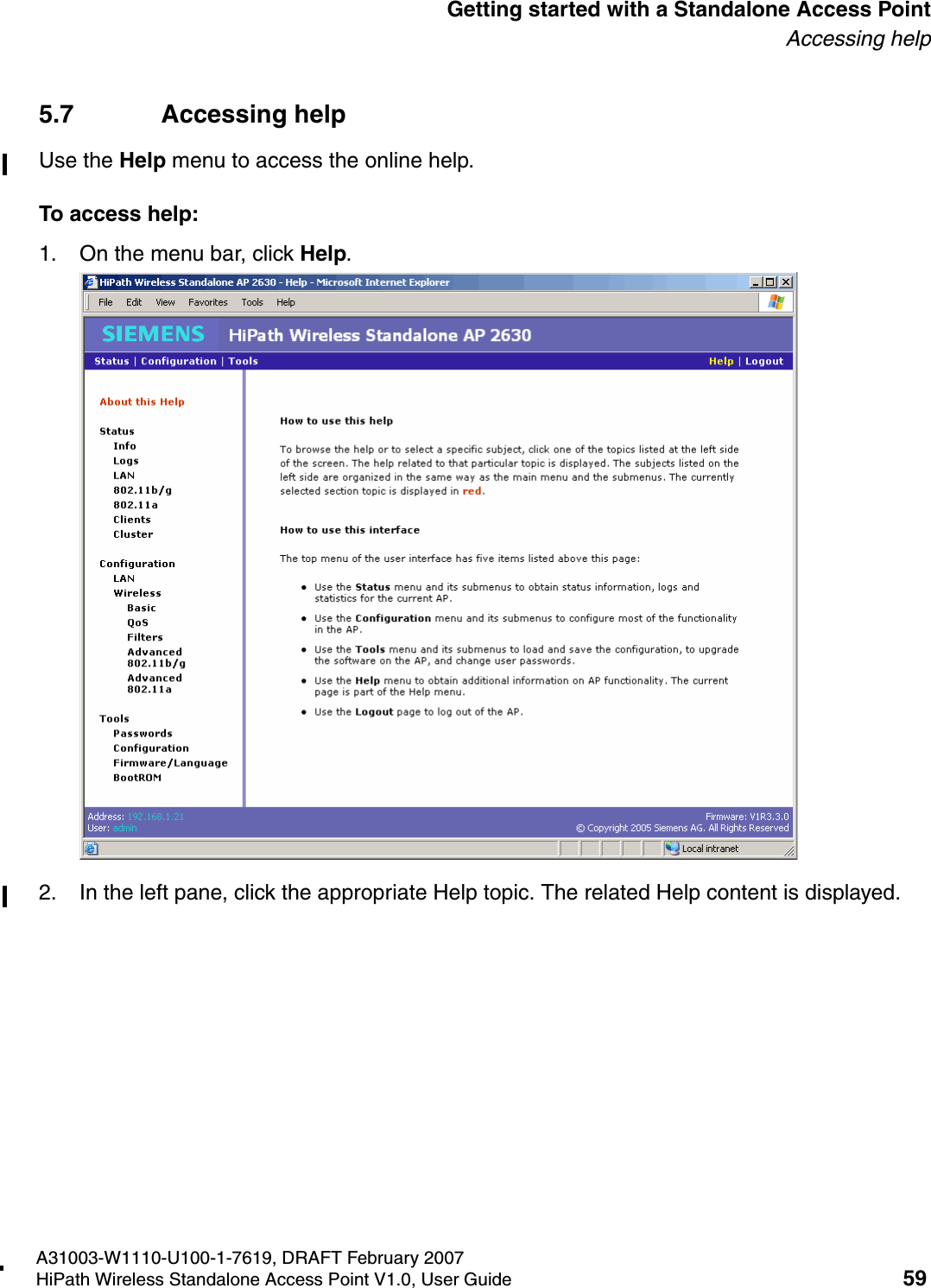 HSAAP_Getting_Started.fmA31003-W1110-U100-1-7619, DRAFT February 2007HiPath Wireless Standalone Access Point V1.0, User Guide 59          Getting started with a Standalone Access PointAccessing help5.7 Accessing helpUse the Help menu to access the online help.To access help:1. On the menu bar, click Help.2. In the left pane, click the appropriate Help topic. The related Help content is displayed.