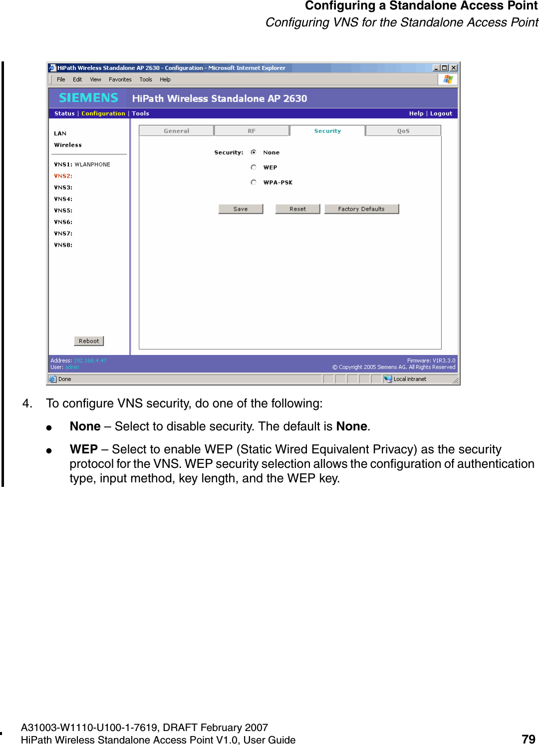 HSAAP_Configuring.fmA31003-W1110-U100-1-7619, DRAFT February 2007HiPath Wireless Standalone Access Point V1.0, User Guide 79          Configuring a Standalone Access PointConfiguring VNS for the Standalone Access Point4. To configure VNS security, do one of the following: ●None &ndash; Select to disable security. The default is None.●WEP &ndash; Select to enable WEP (Static Wired Equivalent Privacy) as the security protocol for the VNS. WEP security selection allows the configuration of authentication type, input method, key length, and the WEP key.