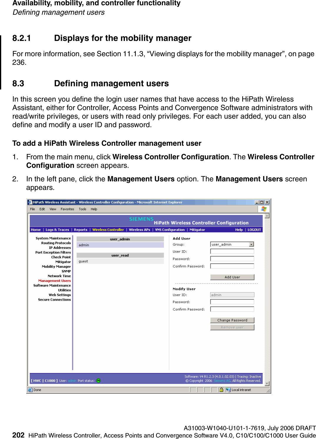 Availability, mobility, and controller functionality A31003-W1040-U101-1-7619, July 2006 DRAFT202 HiPath Wireless Controller, Access Points and Convergence Software V4.0, C10/C100/C1000 User Guide        hwc_controlleravailmobility.fmDefining management users8.2.1 Displays for the mobility managerFor more information, see Section 11.1.3, &ldquo;Viewing displays for the mobility manager&rdquo;, on page 236.8.3 Defining management usersIn this screen you define the login user names that have access to the HiPath Wireless Assistant, either for Controller, Access Points and Convergence Software administrators with read/write privileges, or users with read only privileges. For each user added, you can also define and modify a user ID and password.To add a HiPath Wireless Controller management user1. From the main menu, click Wireless Controller Configuration. The Wireless Controller Configuration screen appears.2. In the left pane, click the Management Users option. The Management Users screen appears.