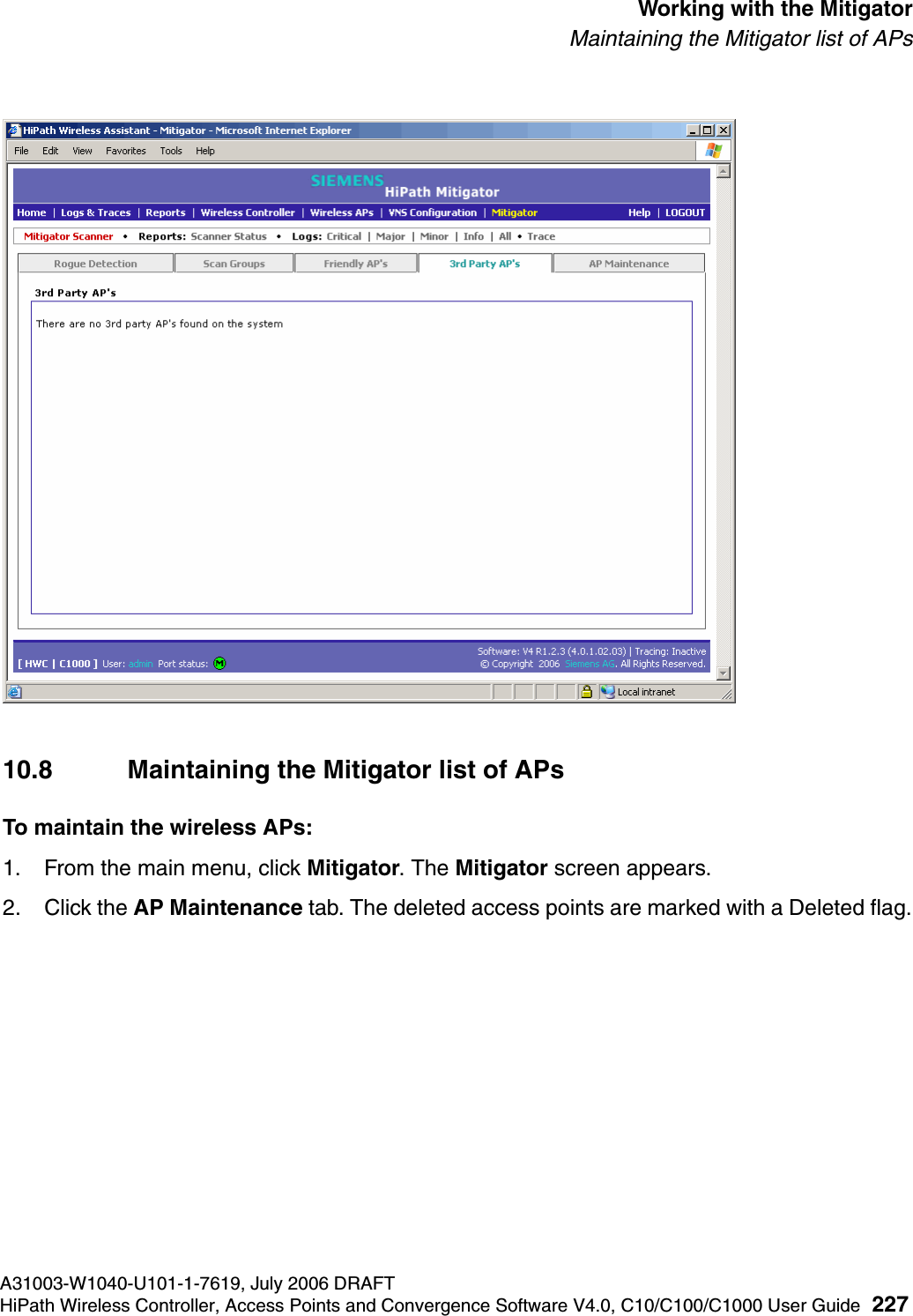 hwc_mitigator.fmA31003-W1040-U101-1-7619, July 2006 DRAFTHiPath Wireless Controller, Access Points and Convergence Software V4.0, C10/C100/C1000 User Guide 227        Working with the MitigatorMaintaining the Mitigator list of APs10.8 Maintaining the Mitigator list of APsTo maintain the wireless APs:1. From the main menu, click Mitigator. The Mitigator screen appears.2. Click the AP Maintenance tab. The deleted access points are marked with a Deleted flag.