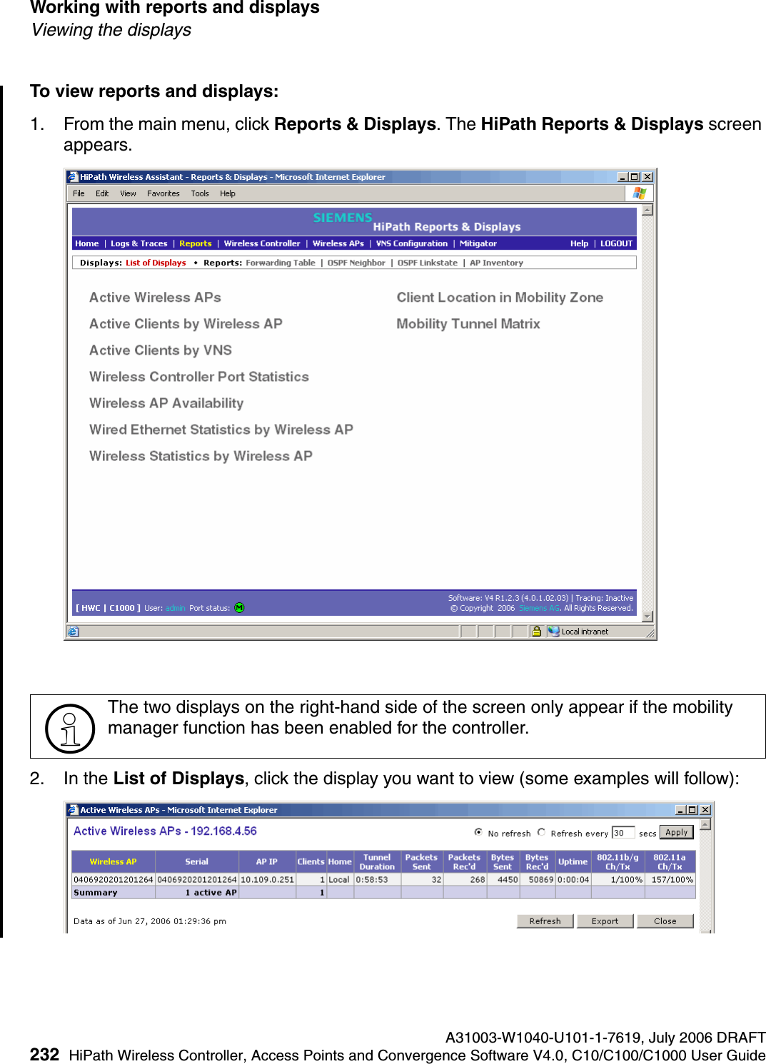 Working with reports and displays A31003-W1040-U101-1-7619, July 2006 DRAFT232 HiPath Wireless Controller, Access Points and Convergence Software V4.0, C10/C100/C1000 User Guide        hwc_reports.fmViewing the displaysTo view reports and displays:1. From the main menu, click Reports &amp; Displays. The HiPath Reports &amp; Displays screen appears. 2. In the List of Displays, click the display you want to view (some examples will follow):>The two displays on the right-hand side of the screen only appear if the mobility manager function has been enabled for the controller.