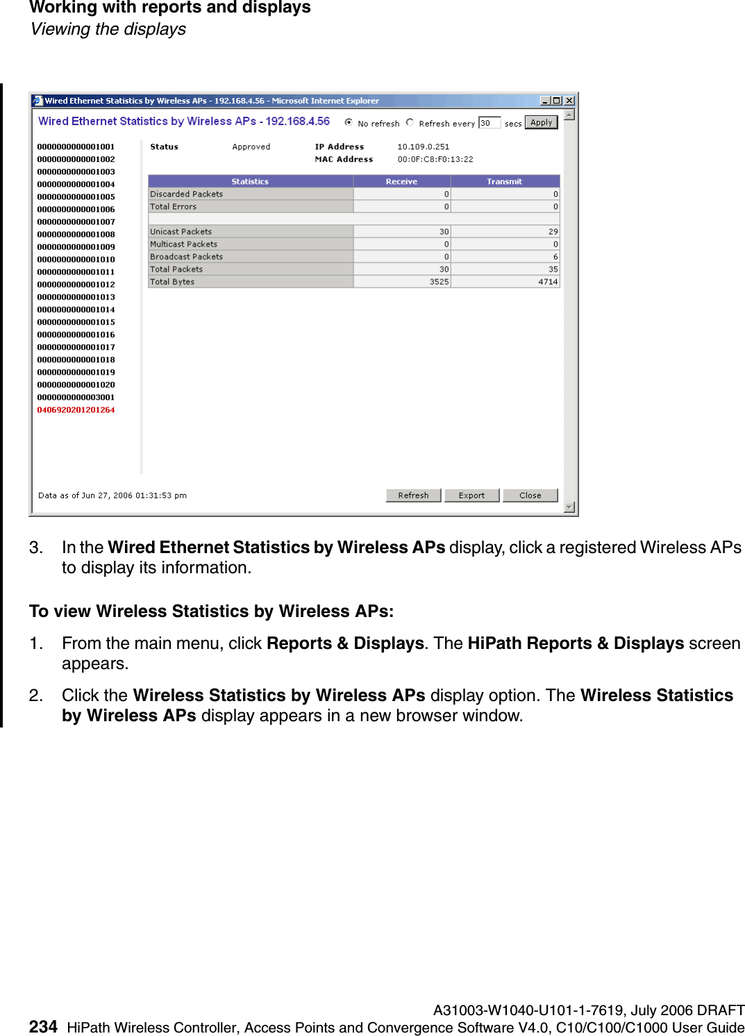 Working with reports and displays A31003-W1040-U101-1-7619, July 2006 DRAFT234 HiPath Wireless Controller, Access Points and Convergence Software V4.0, C10/C100/C1000 User Guide        hwc_reports.fmViewing the displays3. In the Wired Ethernet Statistics by Wireless APs display, click a registered Wireless APs to display its information.To view Wireless Statistics by Wireless APs:1. From the main menu, click Reports &amp; Displays. The HiPath Reports &amp; Displays screen appears. 2. Click the Wireless Statistics by Wireless APs display option. The Wireless Statistics by Wireless APs display appears in a new browser window.
