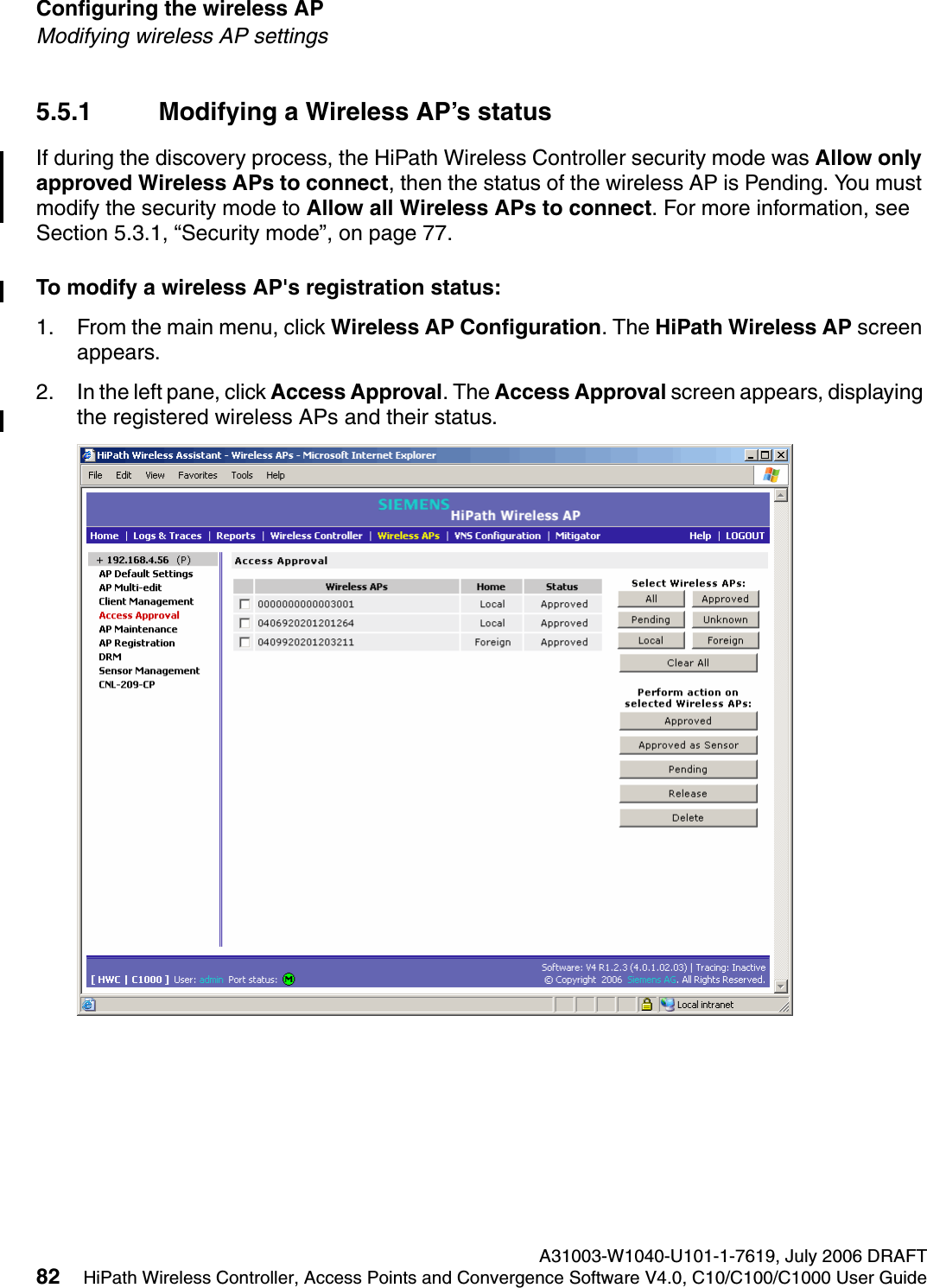 Configuring the wireless AP A31003-W1040-U101-1-7619, July 2006 DRAFT82 HiPath Wireless Controller, Access Points and Convergence Software V4.0, C10/C100/C1000 User Guide        hwc_apstartup.fmModifying wireless AP settings5.5.1 Modifying a Wireless AP&rsquo;s statusIf during the discovery process, the HiPath Wireless Controller security mode was Allow only approved Wireless APs to connect, then the status of the wireless AP is Pending. You must modify the security mode to Allow all Wireless APs to connect. For more information, see Section 5.3.1, &ldquo;Security mode&rdquo;, on page 77.To modify a wireless AP's registration status:1. From the main menu, click Wireless AP Configuration. The HiPath Wireless AP screen appears.2. In the left pane, click Access Approval. The Access Approval screen appears, displaying the registered wireless APs and their status. 