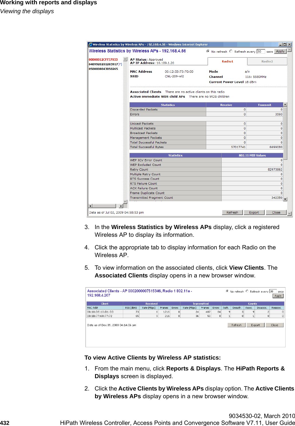 Working with reports and displayshwc_reports.fmViewing the displays 9034530-02, March 2010432 HiPath Wireless Controller, Access Points and Convergence Software V7.11, User Guide        3. In the Wireless Statistics by Wireless APs display, click a registered Wireless AP to display its information. 4. Click the appropriate tab to display information for each Radio on the Wireless AP.5. To view information on the associated clients, click View Clients. The Associated Clients display opens in a new browser window.To view Active Clients by Wireless AP statistics:1. From the main menu, click Reports &amp; Displays. The HiPath Reports &amp; Displays screen is displayed. 2. Click the Active Clients by Wireless APs display option. The Active Clients by Wireless APs display opens in a new browser window.