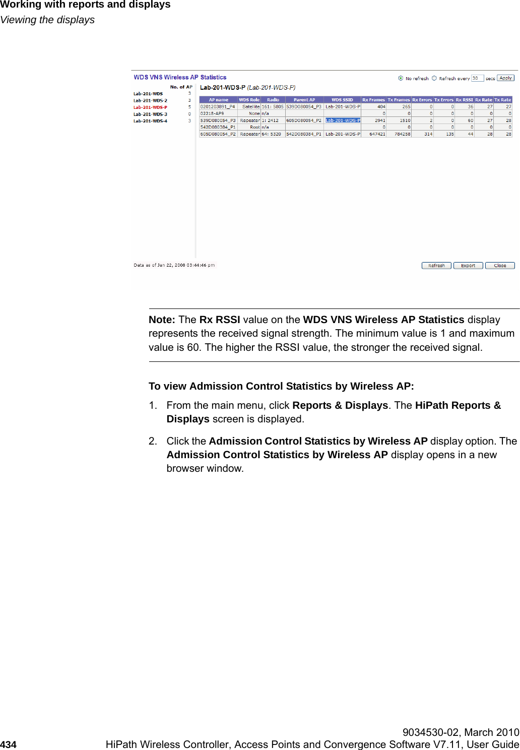 Working with reports and displayshwc_reports.fmViewing the displays 9034530-02, March 2010434 HiPath Wireless Controller, Access Points and Convergence Software V7.11, User Guide        Note: The Rx RSSI value on the WDS VNS Wireless AP Statistics display represents the received signal strength. The minimum value is 1 and maximum value is 60. The higher the RSSI value, the stronger the received signal.To view Admission Control Statistics by Wireless AP:1. From the main menu, click Reports &amp; Displays. The HiPath Reports &amp; Displays screen is displayed. 2. Click the Admission Control Statistics by Wireless AP display option. The Admission Control Statistics by Wireless AP display opens in a new browser window.