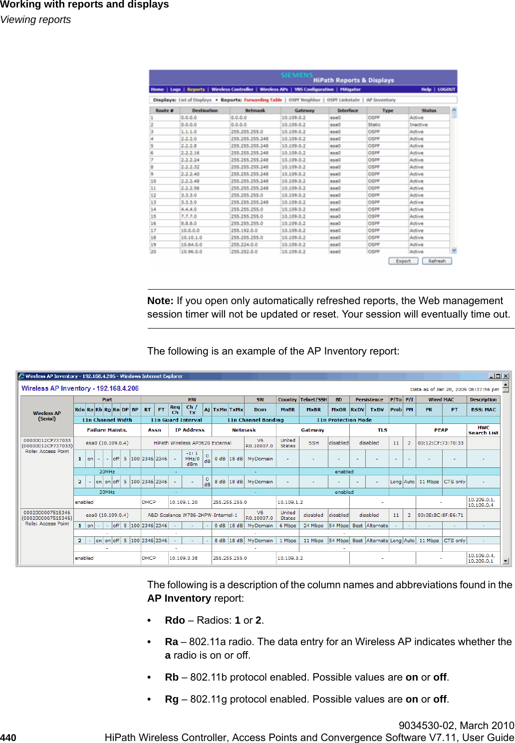 Working with reports and displayshwc_reports.fmViewing reports 9034530-02, March 2010440 HiPath Wireless Controller, Access Points and Convergence Software V7.11, User Guide        Note: If you open only automatically refreshed reports, the Web management session timer will not be updated or reset. Your session will eventually time out.The following is an example of the AP Inventory report:The following is a description of the column names and abbreviations found in the AP Inventory report:&bull;Rdo &ndash; Radios: 1 or 2.&bull;Ra &ndash; 802.11a radio. The data entry for an Wireless AP indicates whether the a radio is on or off. &bull;Rb &ndash; 802.11b protocol enabled. Possible values are on or off.&bull;Rg &ndash; 802.11g protocol enabled. Possible values are on or off.