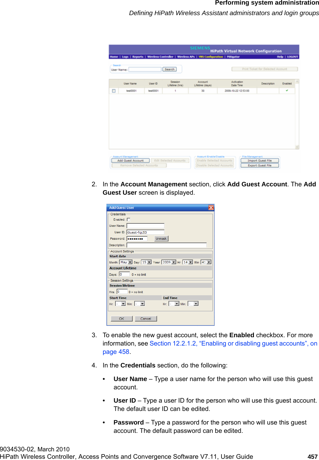 hwc_ongoing.fmPerforming system administrationDefining HiPath Wireless Assistant administrators and login groups9034530-02, March 2010HiPath Wireless Controller, Access Points and Convergence Software V7.11, User Guide 457         2. In the Account Management section, click Add Guest Account. The Add Guest User screen is displayed.3. To enable the new guest account, select the Enabled checkbox. For more information, see Section 12.2.1.2, &ldquo;Enabling or disabling guest accounts&rdquo;, on page 458.4. In the Credentials section, do the following:&bull; User Name &ndash; Type a user name for the person who will use this guest account.&bull;User ID &ndash; Type a user ID for the person who will use this guest account. The default user ID can be edited.&bull; Password &ndash; Type a password for the person who will use this guest account. The default password can be edited. 