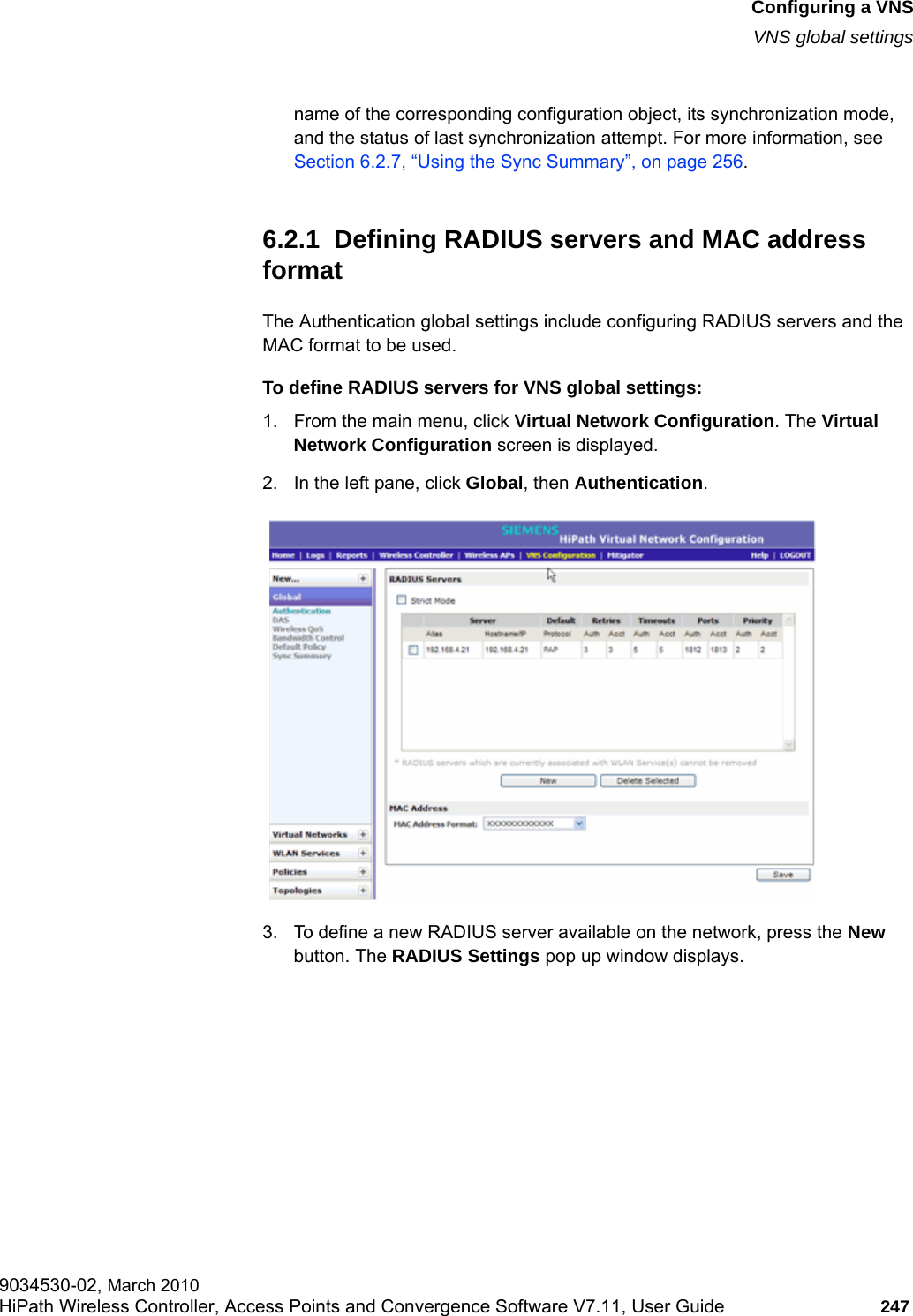 hwc_vnsconfiguration.fmConfiguring a VNSVNS global settings9034530-02, March 2010HiPath Wireless Controller, Access Points and Convergence Software V7.11, User Guide 247         name of the corresponding configuration object, its synchronization mode, and the status of last synchronization attempt. For more information, see Section 6.2.7, &ldquo;Using the Sync Summary&rdquo;, on page 256.6.2.1  Defining RADIUS servers and MAC address formatThe Authentication global settings include configuring RADIUS servers and the MAC format to be used.To define RADIUS servers for VNS global settings: 1. From the main menu, click Virtual Network Configuration. The Virtual Network Configuration screen is displayed.2. In the left pane, click Global, then Authentication. 3. To define a new RADIUS server available on the network, press the New button. The RADIUS Settings pop up window displays.
