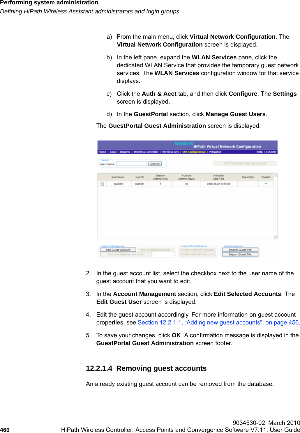 Performing system administrationhwc_ongoing.fmDefining HiPath Wireless Assistant administrators and login groups 9034530-02, March 2010460 HiPath Wireless Controller, Access Points and Convergence Software V7.11, User Guide        a) From the main menu, click Virtual Network Configuration. The Virtual Network Configuration screen is displayed.b) In the left pane, expand the WLAN Services pane, click the dedicated WLAN Service that provides the temporary guest network services. The WLAN Services configuration window for that service displays.c) Click the Auth &amp; Acct tab, and then click Configure. The Settings screen is displayed.d) In the GuestPortal section, click Manage Guest Users. The GuestPortal Guest Administration screen is displayed.2. In the guest account list, select the checkbox next to the user name of the guest account that you want to edit.3. In the Account Management section, click Edit Selected Accounts. The Edit Guest User screen is displayed.4. Edit the guest account accordingly. For more information on guest account properties, see Section 12.2.1.1, &ldquo;Adding new guest accounts&rdquo;, on page 456.5. To save your changes, click OK. A confirmation message is displayed in the GuestPortal Guest Administration screen footer.12.2.1.4  Removing guest accountsAn already existing guest account can be removed from the database.