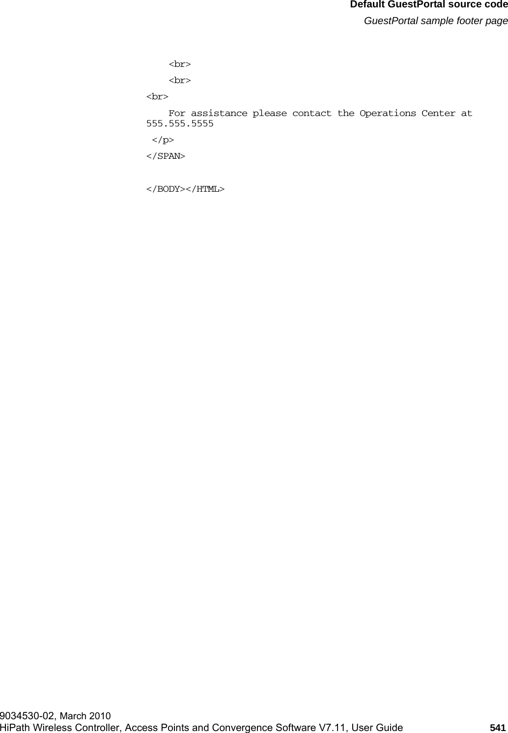 hwc_appendixe.fmDefault GuestPortal source codeGuestPortal sample footer page9034530-02, March 2010HiPath Wireless Controller, Access Points and Convergence Software V7.11, User Guide 541             <br>    <br><br>    For assistance please contact the Operations Center at 555.555.5555  </p></SPAN></BODY></HTML>