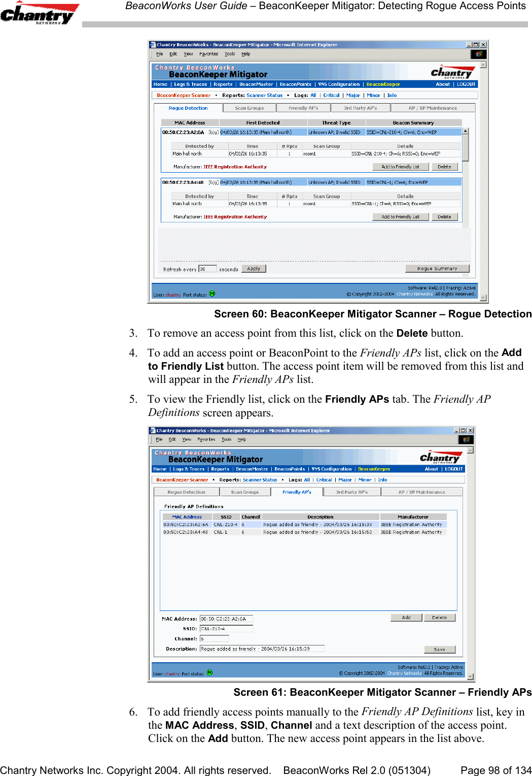 BeaconWorks User Guide &ndash; BeaconKeeper Mitigator: Detecting Rogue Access PointsChantry Networks Inc. Copyright 2004. All rights reserved.    BeaconWorks Rel 2.0 (051304) Page 98 of 134Screen 60: BeaconKeeper Mitigator Scanner &ndash; Rogue Detection3. To remove an access point from this list, click on the Delete button.4. To add an access point or BeaconPoint to the Friendly APs list, click on the Addto Friendly List button. The access point item will be removed from this list andwill appear in the Friendly APs list.5. To view the Friendly list, click on the Friendly APs tab. The Friendly APDefinitions screen appears.Screen 61: BeaconKeeper Mitigator Scanner &ndash; Friendly APs6. To add friendly access points manually to the Friendly AP Definitions list, key inthe MAC Address, SSID, Channel and a text description of the access point.Click on the Add button. The new access point appears in the list above.